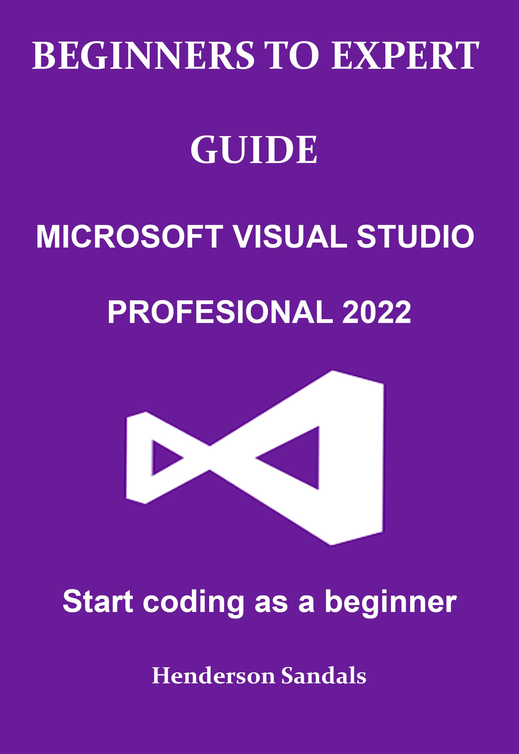 BEGINNERS TO EXPERT GUIDE MICROSOFT VISUAL STUDIO PROFESSIONAL 2022: Start coding as a beginner