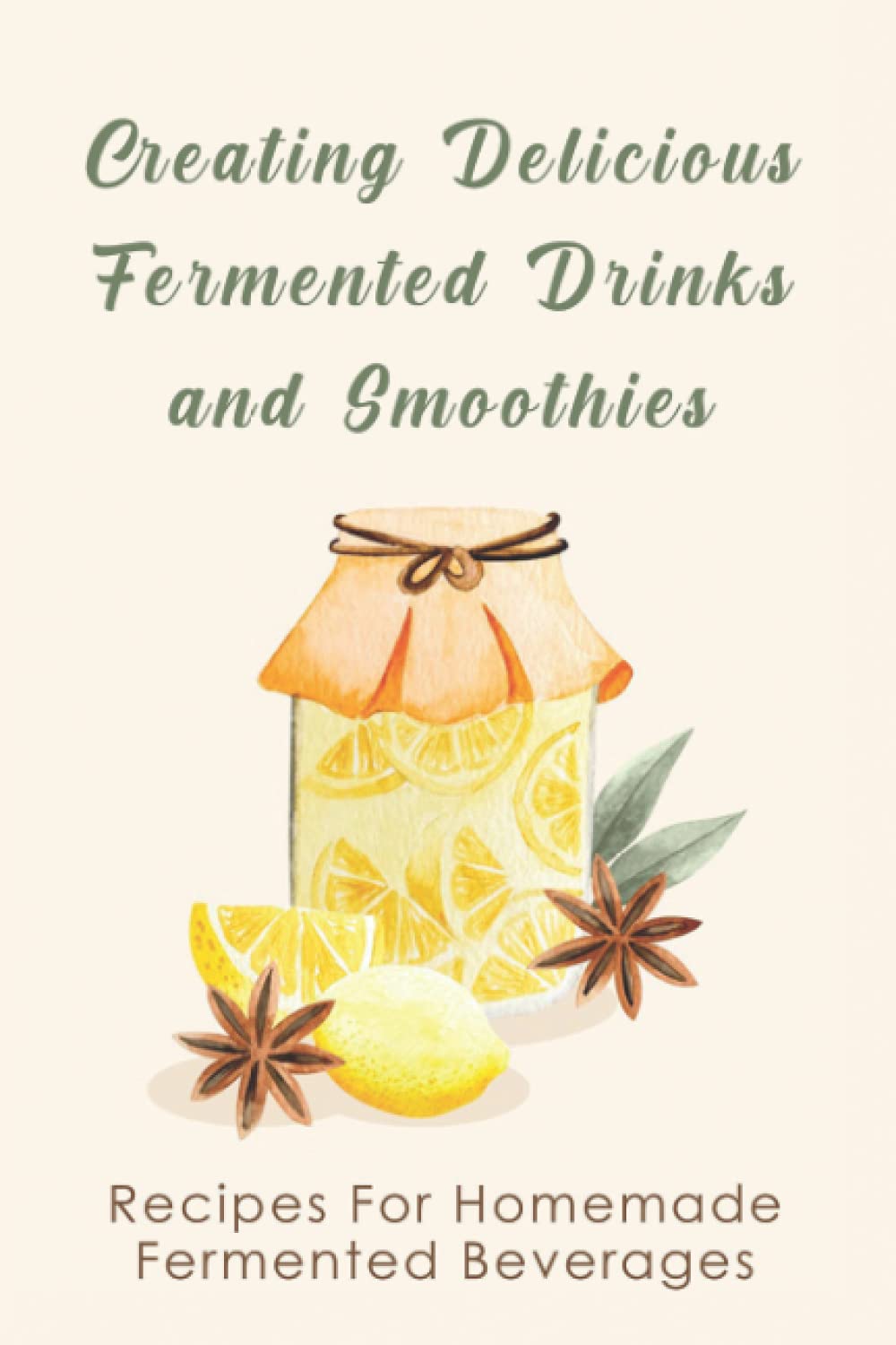 Creating Delicious Fermented Drinks and Smoothies: Recipes For Homemade Fermented Beverages: Homemade Fermented Fruit Beverages