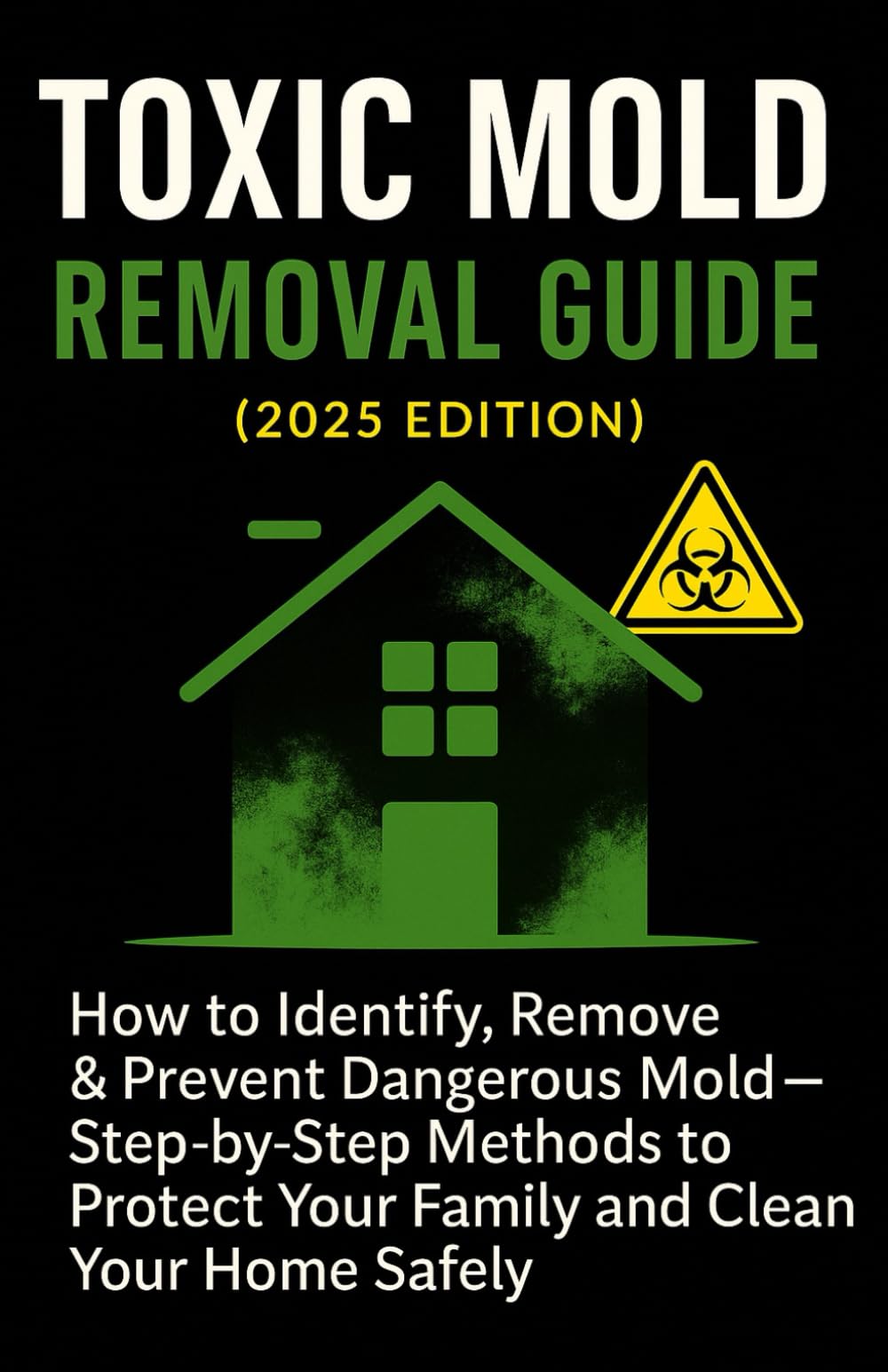Toxic Mold Removal Guide (2025 Edition): How to Identify, Remove & Prevent Dangerous Mold — Step-by-Step Methods to Protect Your Family and Clean Your Home Safely