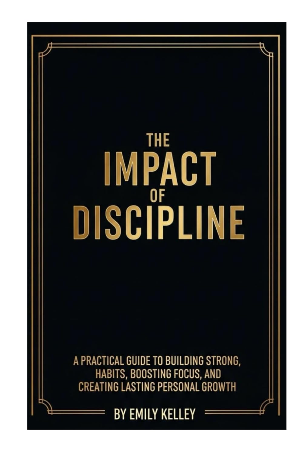 The Impact of Discipline: A Practical Guide to Building Strong Habits, Boosting Focus and Creating Lasting Personal Growth