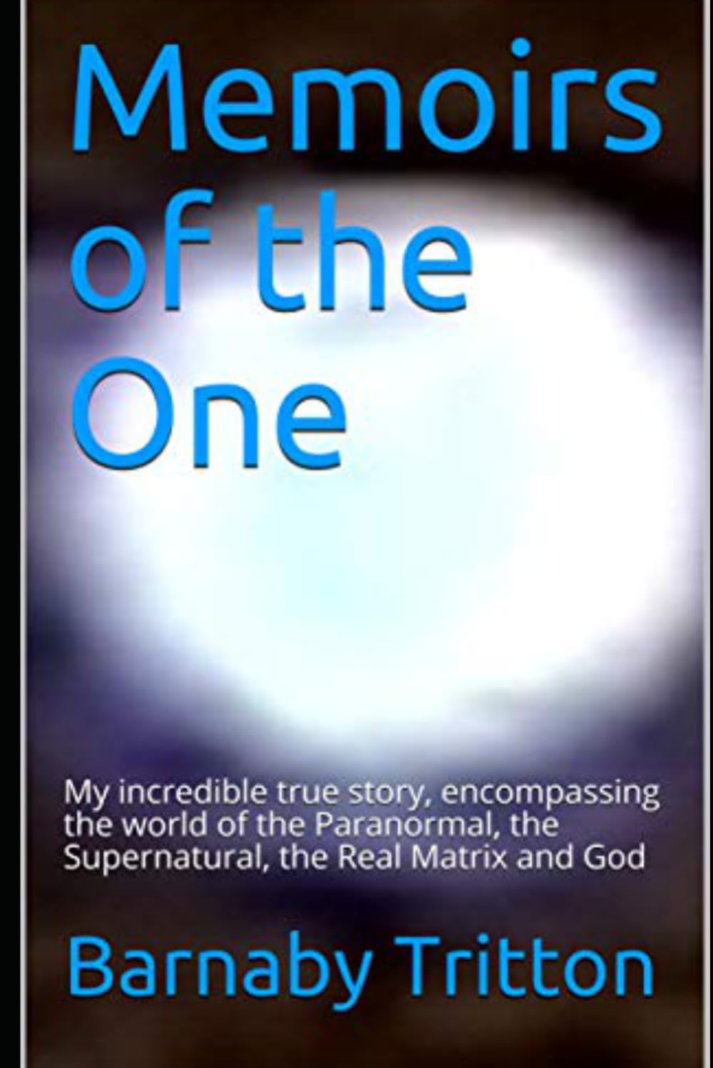 Memoirs of the One: My amazing true story, encompassing the world of the Paranormal, the Supernatural, the Real Matrix and God