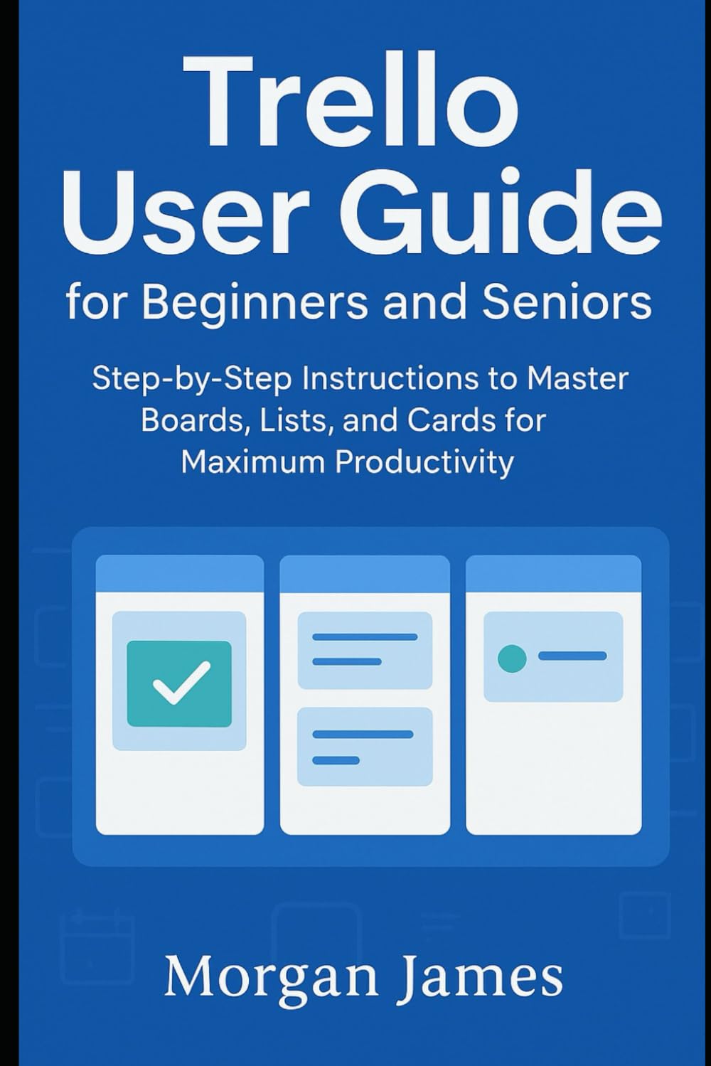 Trello User Guide for Beginners and Seniors: Step-by-Step Instructions to Master Boards, Lists, and Cards for Maximum Productivity (Application and software tools guide)
