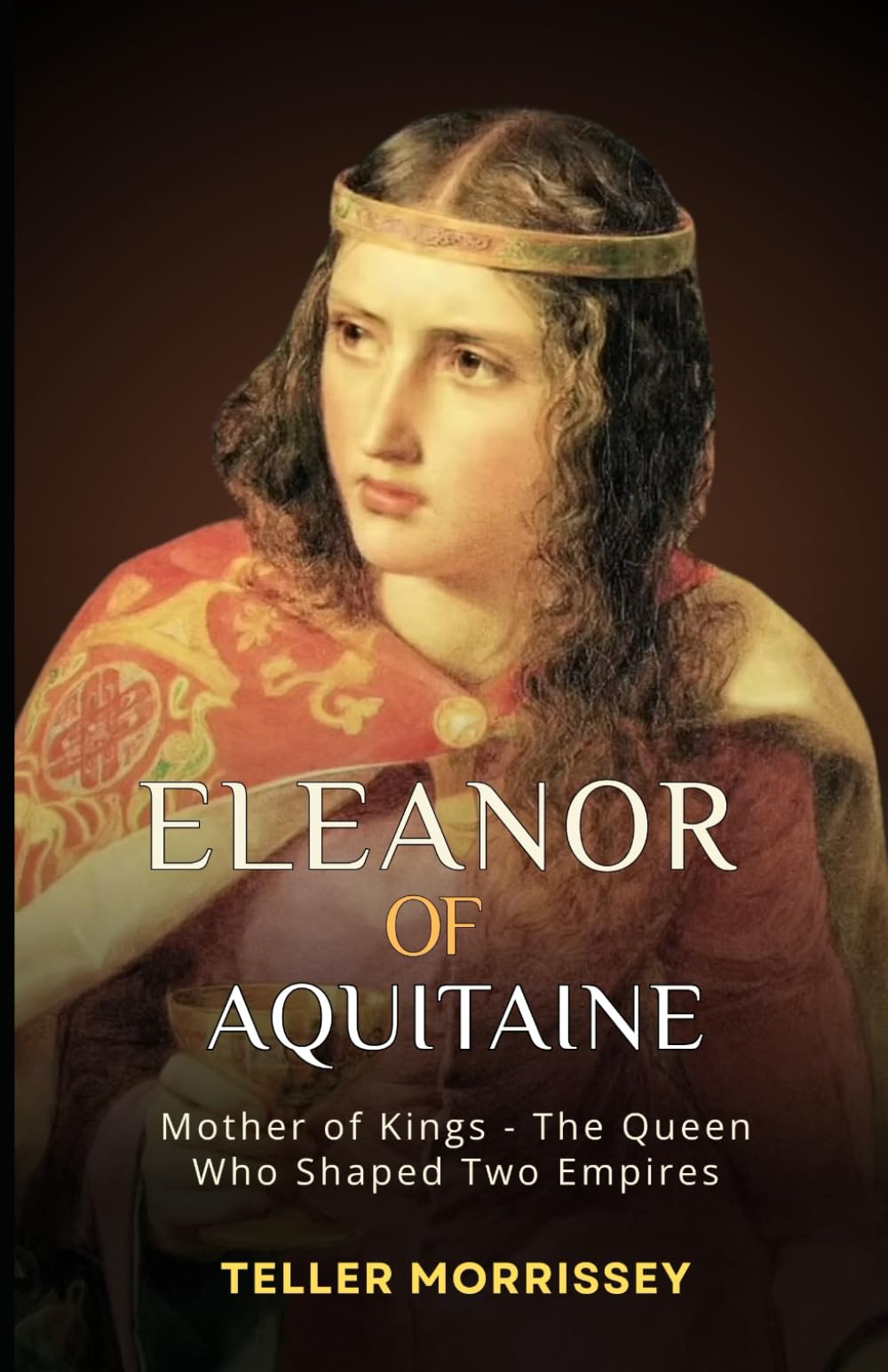 Eleanor of Aquitaine: Mother of Kings - The Queen Who Shaped Two Empires