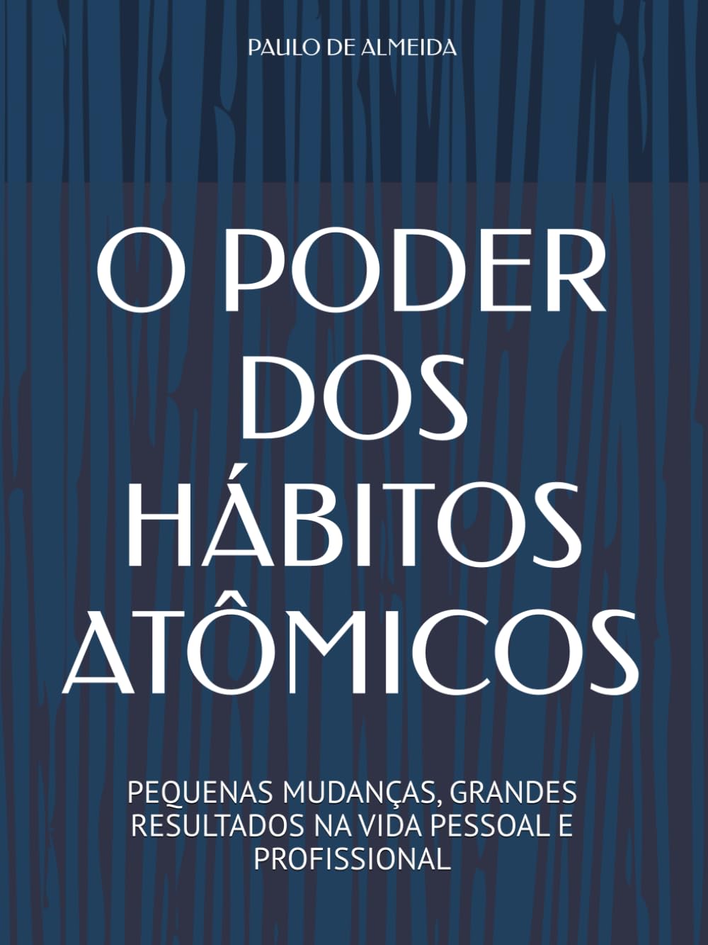 O PODER DOS HÁBITOS ATÔMICOS: PEQUENAS MUDANÇAS, GRANDES RESULTADOS NA VIDA PESSOAL E PROFISSIONAL
