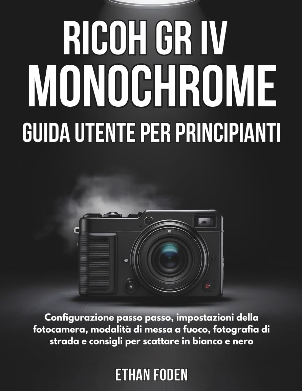 RICOH GR IV Monochrome Guida Utente per Principianti: Configurazione passo passo, impostazioni della fotocamera, modalità di messa a fuoco, fotografia ... e consigli per scattare in bianco e nero