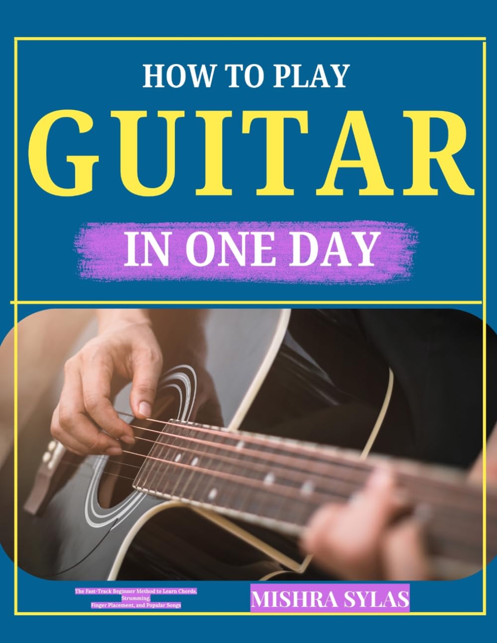 HOW TO PLAY GUITAR IN ONE DAY: The Fast-Track Beginner Method to Learn Chords, Strumming, Finger Placement, and Popular Songs