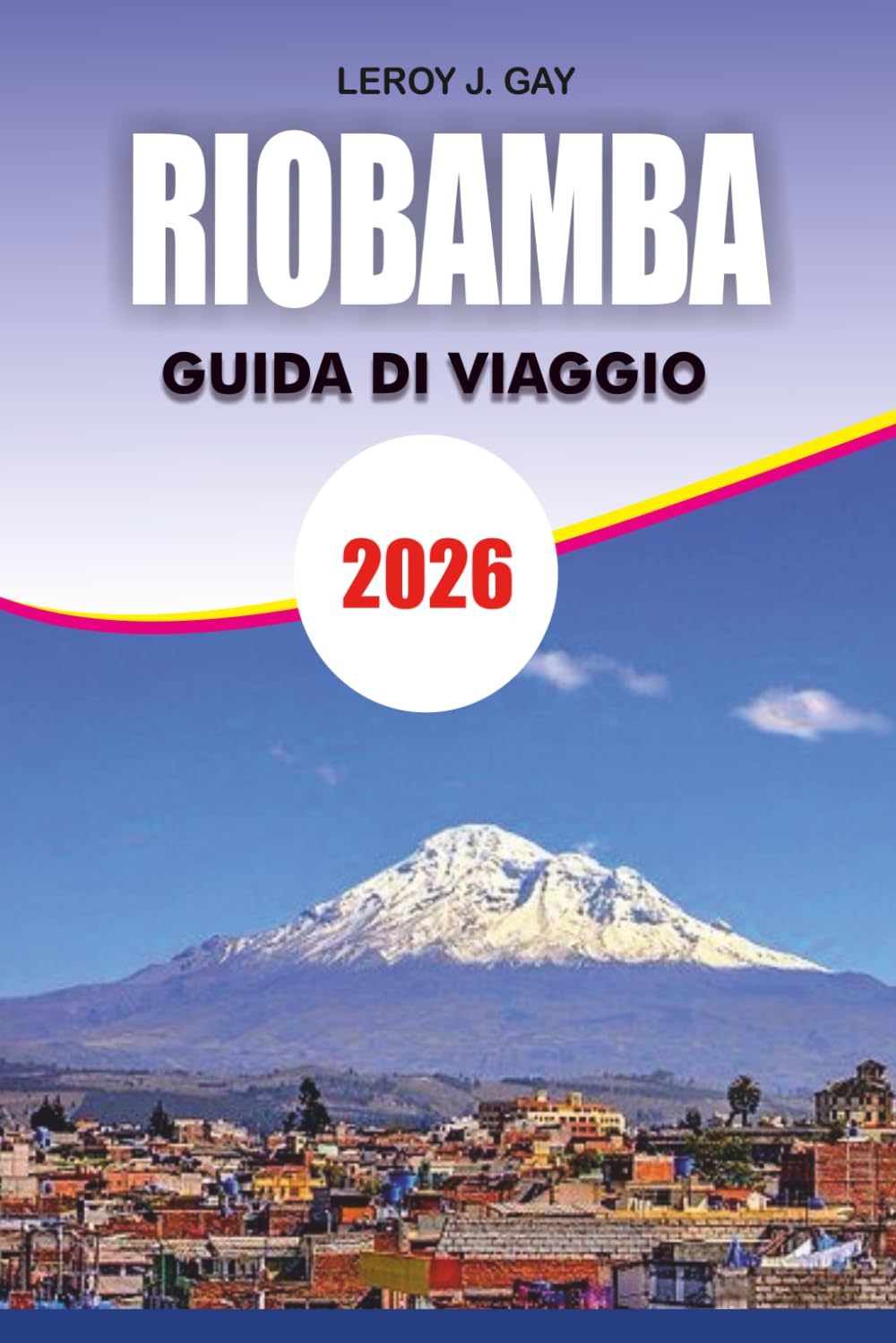 RIOBAMBA Guida di viaggio 2026: Guida di viaggio Riobamba 2026: Pianificatore completo di vacanze per avventure sulle Ande, escursioni vulcaniche, immersione culturale e consigli economici