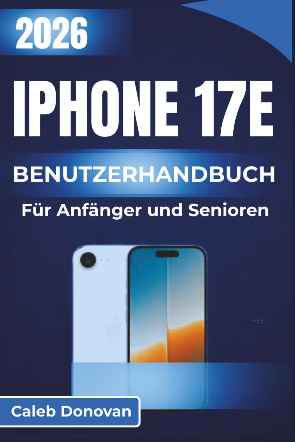IPHONE 17e BENUTZERHANDBUCH Für Anfänger und Senioren 2026: Schritt-für-Schritt-Anleitung zur Verbesserung der Benutzerfreundlichkeit, Erhöhung der ... Einstellungen für den täglichen Gebrauch