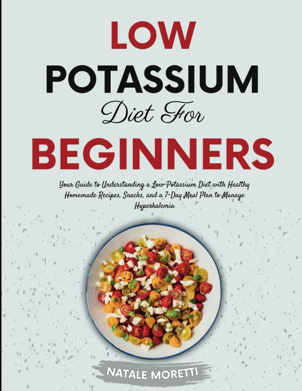 LOW POTASSIUM DIET FOR BEGINNERS: Your Guide to Understanding a Low-Potassium Diet with Healthy Homemade Recipes, Snacks, and a 7-Day Meal Plan to