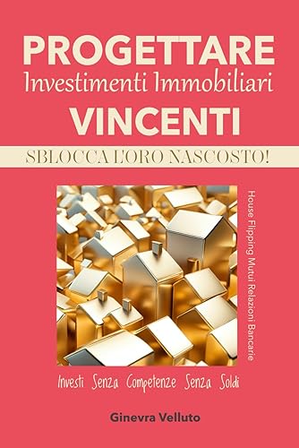 PROGETTARE Investimenti Immobiliari VINCENTI. Sblocca l'ORO Nascosto!: Investi Senza Competenze Senza Soldi. House Flipping-Mutui-Relazioni Bancarie
