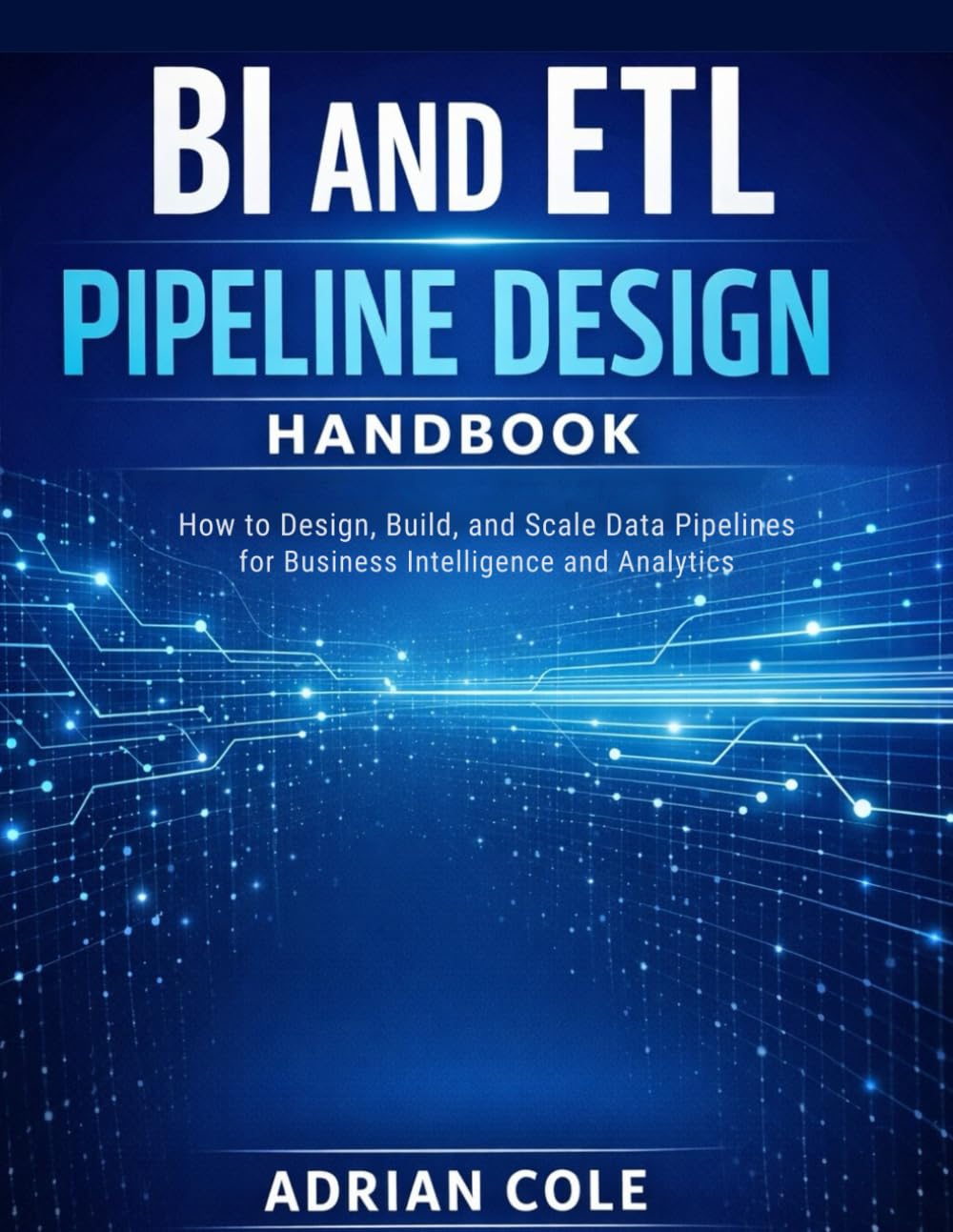 BI AND ETL PIPELINE DESIGN HANDBOOK: How to Design, Build, and Scale Data Pipelines for Business Intelligence and Analytics