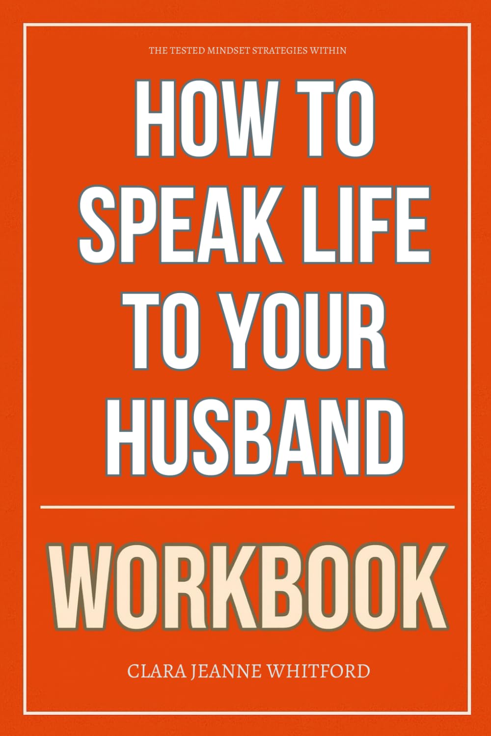 The Tested Mindset Strategies Within How to Speak Life to Your Husband Workbook: A Step-by-Step System for Speaking Truth, Rebuilding Trust, and Encouraging Your Marriage with Radical Grace