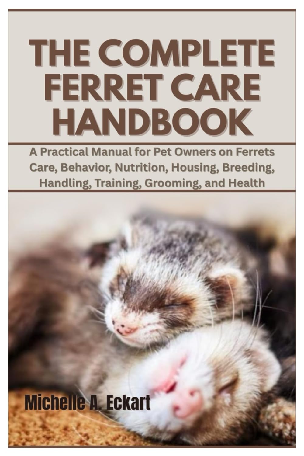 The Complete Ferret Care Handbook: A Practical Manual for Pet Owners on Ferrets Care, Behavior, Nutrition, Housing, Breeding, Handling, Training, Grooming, and Health