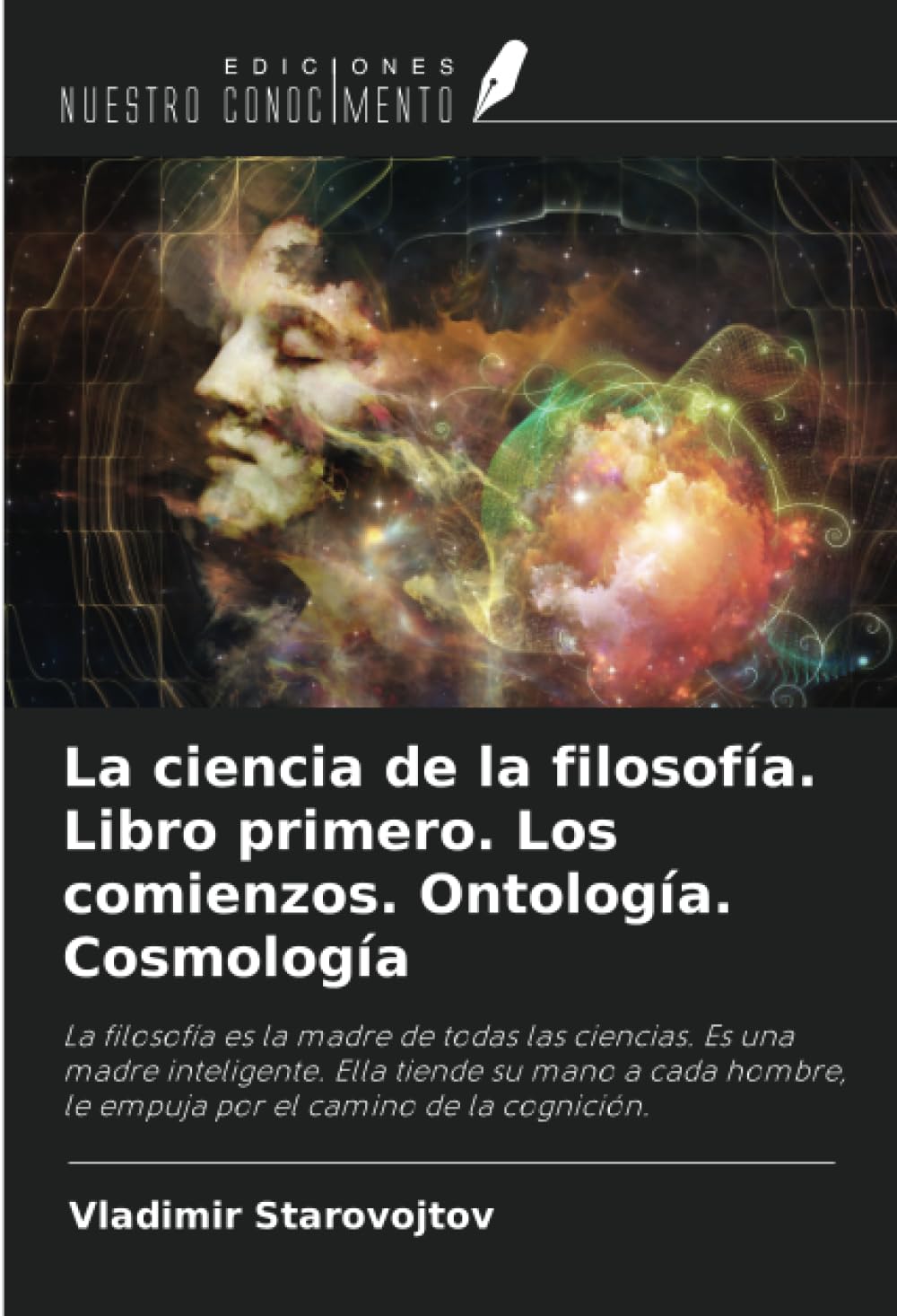 La ciencia de la filosofía. Libro primero. Los comienzos. Ontología. Cosmología: La filosofía es la madre de todas las ciencias. Es una madre ... le empuja por el camino de la cognición.