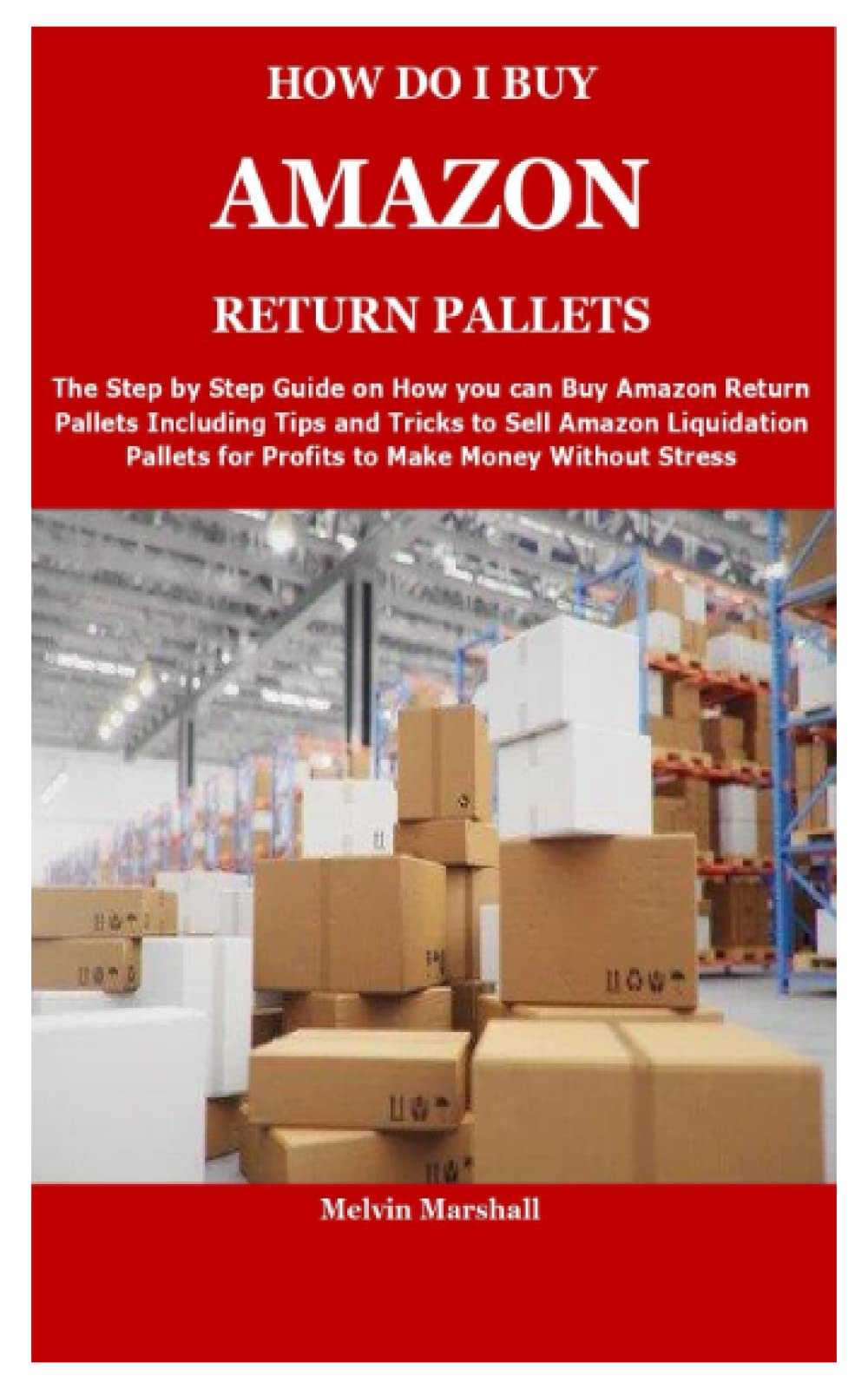 HOW DO I BUY AMAZON RETURN PALLETS: The Step by Step Guide on How you can Buy Amazon Return Pallets Including Tips and Tricks to Sell Amazon ... for Profits to Make Money Without Stress