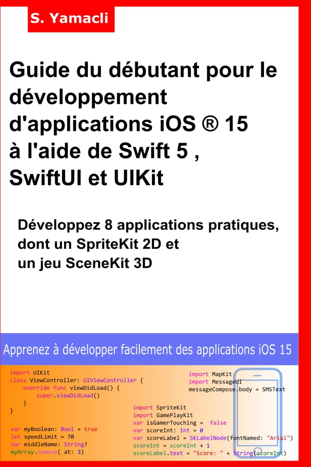 Guide du débutant pour le développement d'applications iOS ® 15 à l'aide de Swift 5 , SwiftUI et UIKit: Développez 8 applications pratiques, dont un SpriteKit 2D et un jeu SceneKit 3D