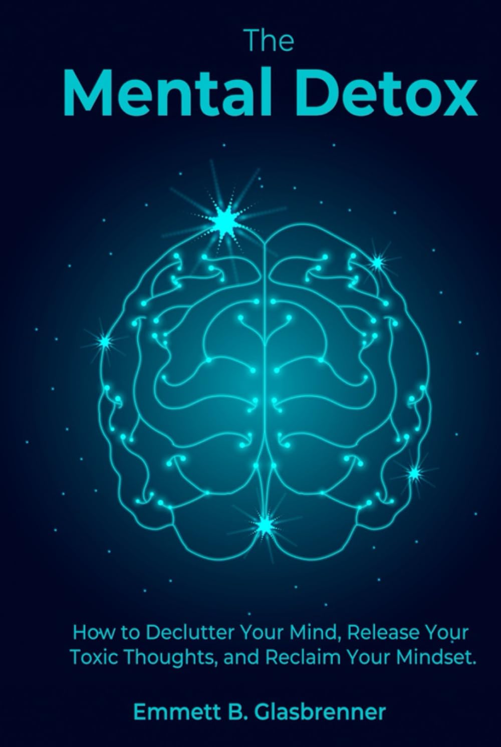 The Mental Detox: HOW TO DECLUTTER YOUR MIND, RELEASE YOUR TOXIC THOUGHTS, AND RECLAIM YOUR MINDSET