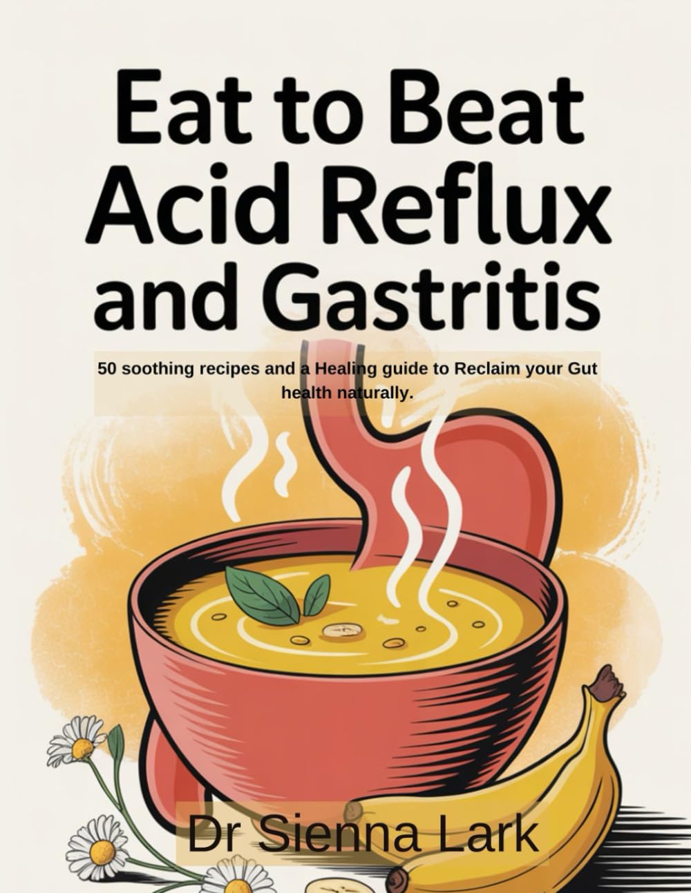 Eat to Beat Acid Reflux and Gastritis: 50 soothing recipes and a Healing guide to Reclaim your Gut health naturally