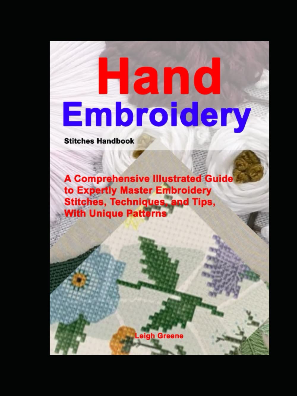 Hand Embroidery Stitches Handbook: A Comprehensive Illustrated Guide to Expertly Master Embroidery Stitches, Techniques, and Tips, With Unique Patterns