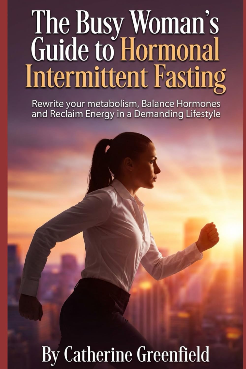 The Busy Woman's Guide to Hormonal Intermittent Fasting: Rewrite your Metabolism , Balance Hormones And Reclaim Energy in a Demanding Lifestyle