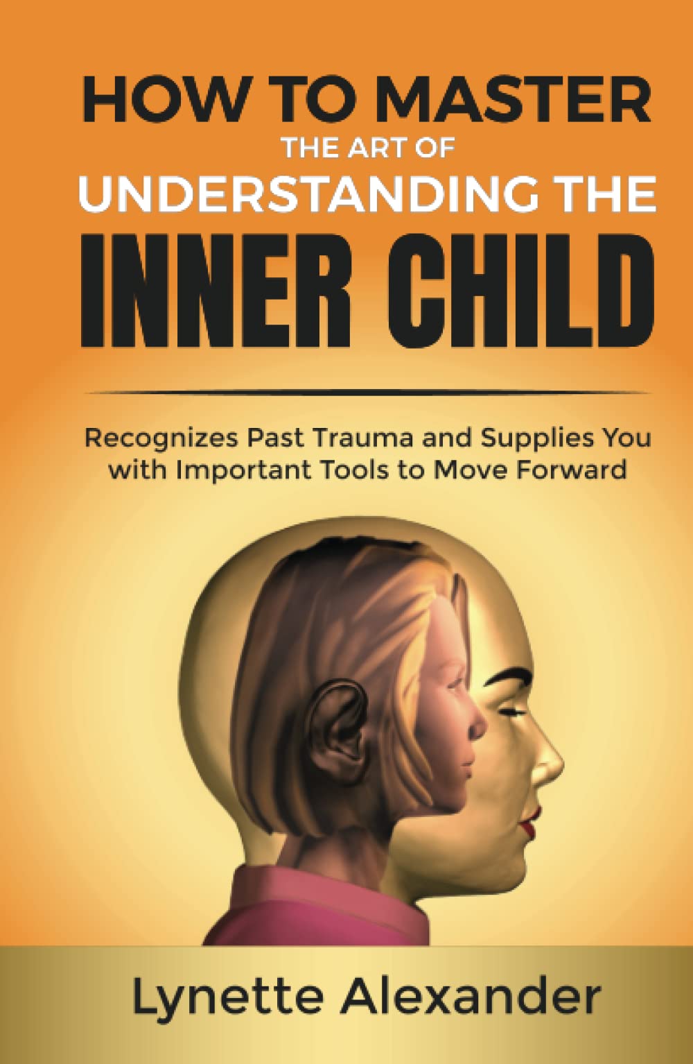 How to Master the Art of Understanding the Inner Child: Recognizes Past Trauma and Supplies You with Important Tools to Move Forward