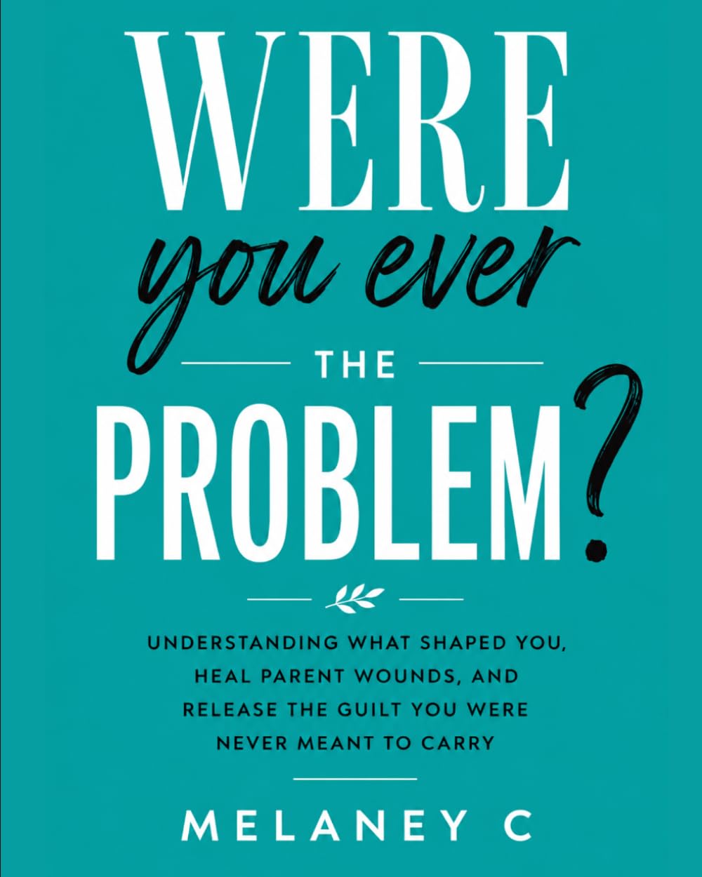 Were You Ever the Problem?: Understanding What Shaped You, Heal Parent Wounds, and Release the Guilt You Were Never Meant to Carry