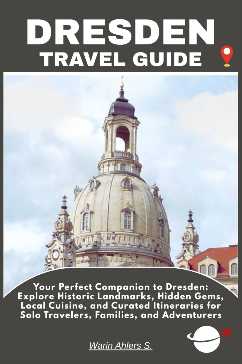 DRESDEN TRAVEL GUIDE: Your Perfect Companion to Dresden: Explore Historic Landmarks, Hidden Gems, Local Cuisine, and Curated Itineraries for Solo Travelers, Families, and Adventurers