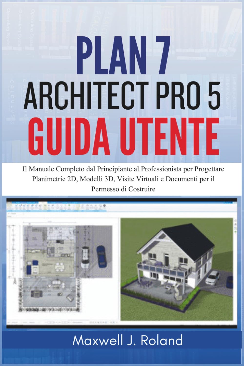 Plan7Architect Pro 5 Guida Utente: Il Manuale Completo dal Principiante al Professionista per Progettare Planimetrie 2D, Modelli 3D, Visite Virtuali e Documenti per il Permesso di Costruire