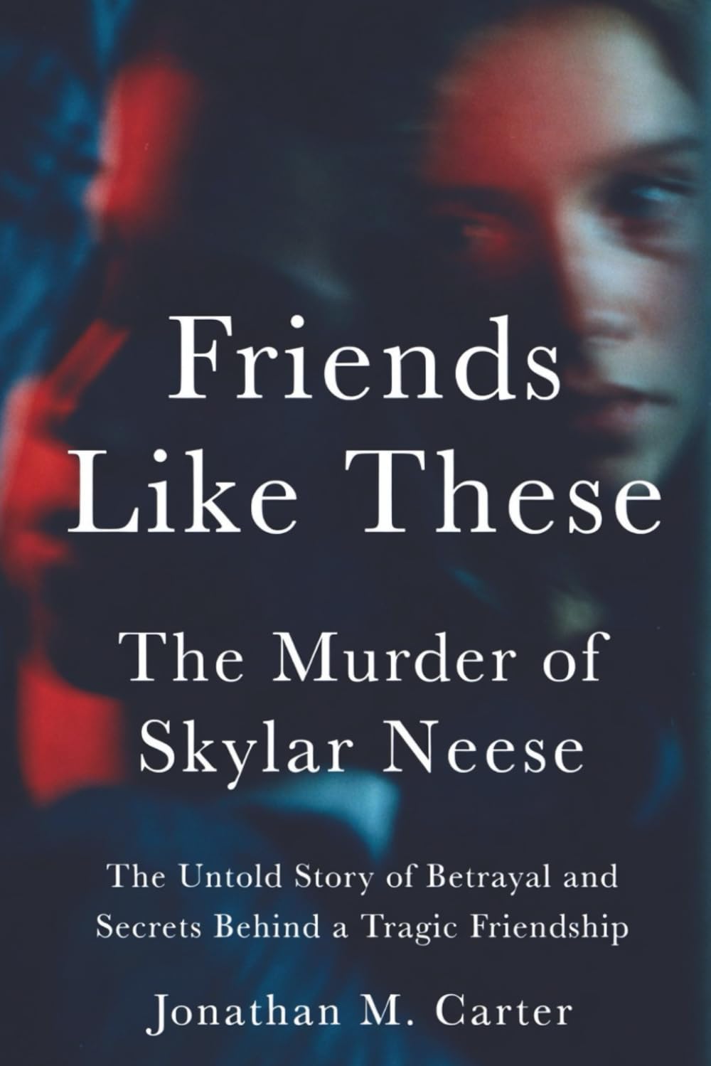 Friends Like These: The Murder of Skylar Neese: The Untold Story of Betrayal and Secrets Behind a Tragic Friendship