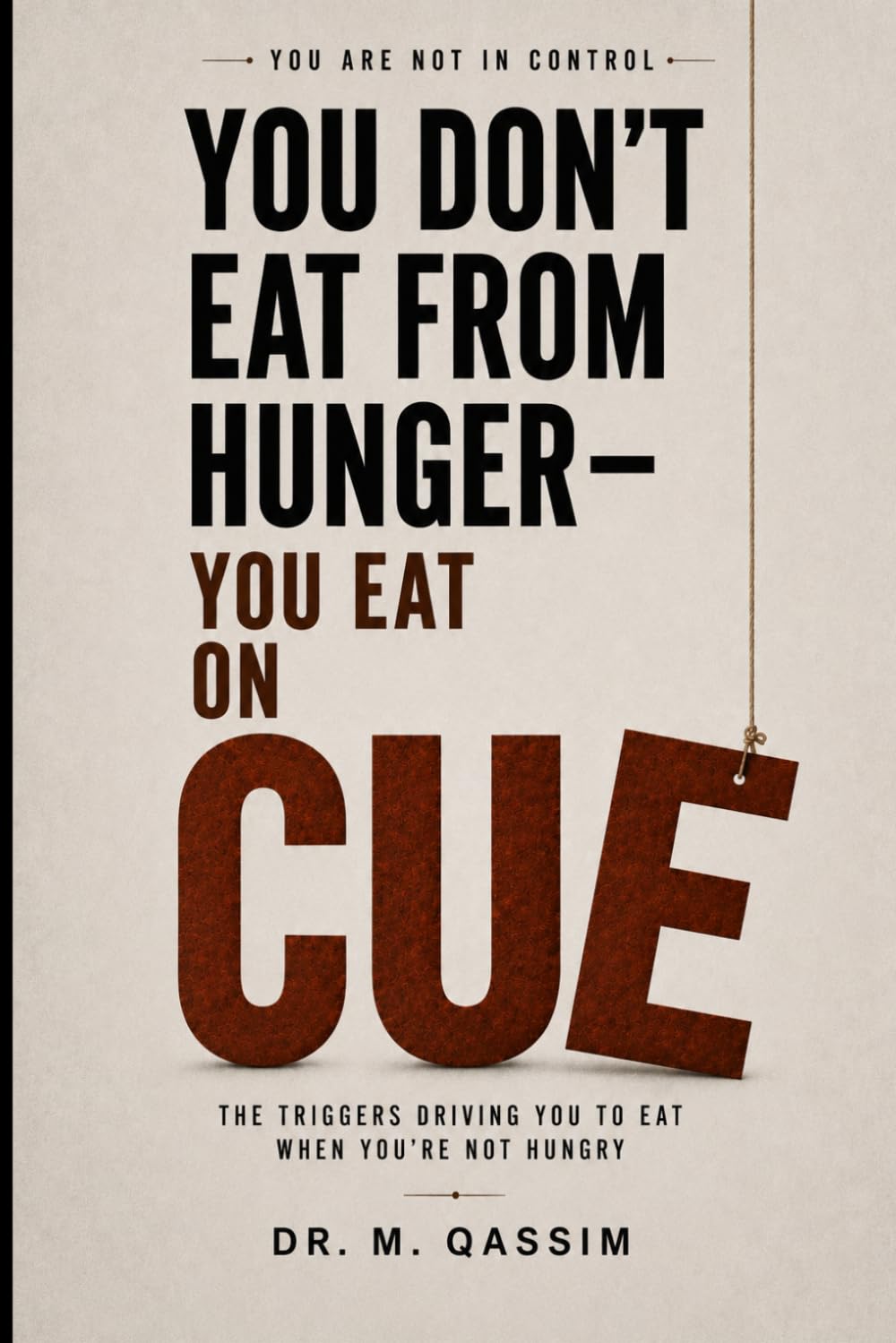 You Don’t Eat from Hunger You Eat on Cue: The Triggers Driving You to Eat When You’re Not Hungry (YOU’RE NOT IN CONTROL)