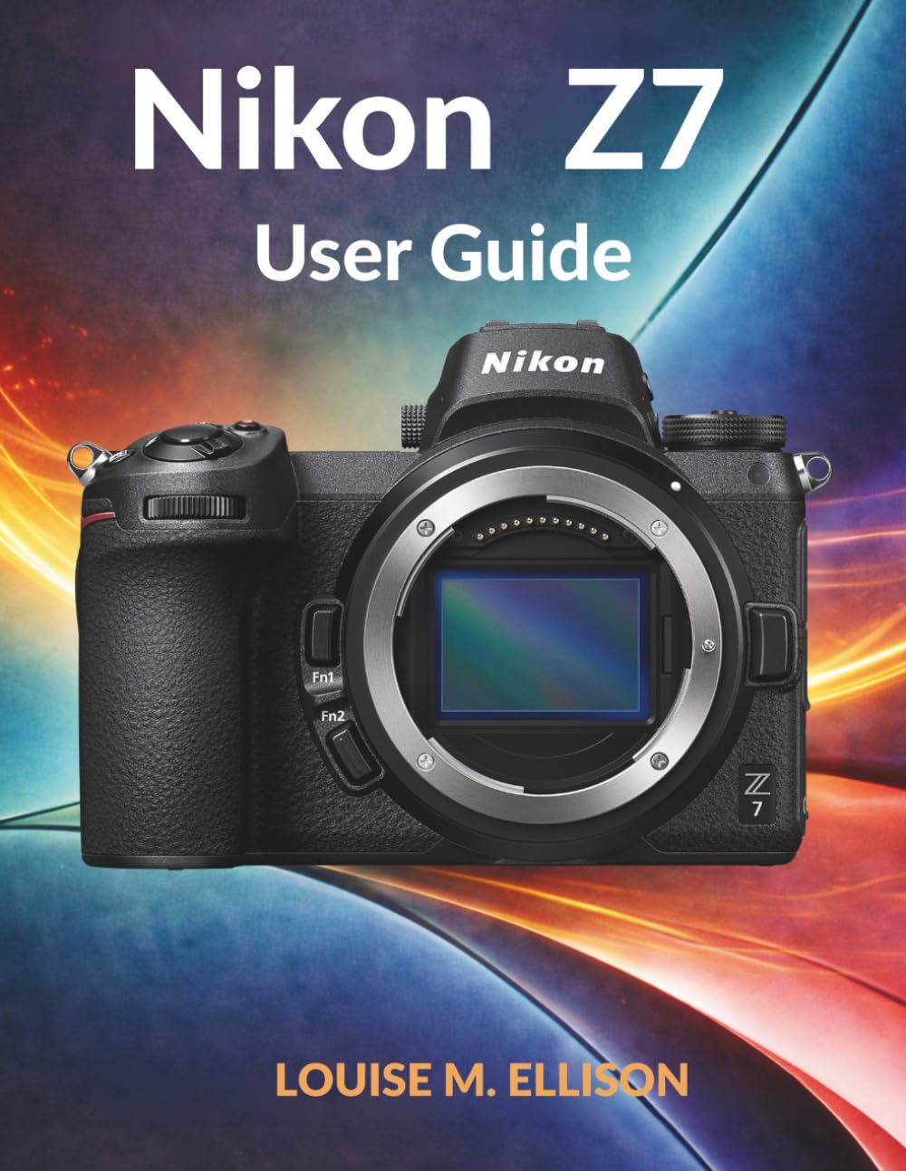 NIKON Z7 USER GUIDE: Ultimate Step-by-Step Manual for Mastering Photography, Advanced Settings, Techniques, and Pro-Level Imaging Skills