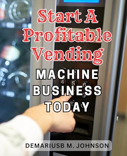 Start a Profitable Vending Machine Business Today: Discover the Ultimate Guide to Creating a Lucrative Passive Income and Gaining Financial Independence