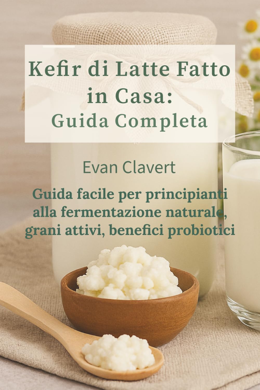 Kefir di Latte Fatto in Casa: Guida facile per principianti alla fermentazione naturale, grani attivi, benefici probiotici e 24 ricette sane