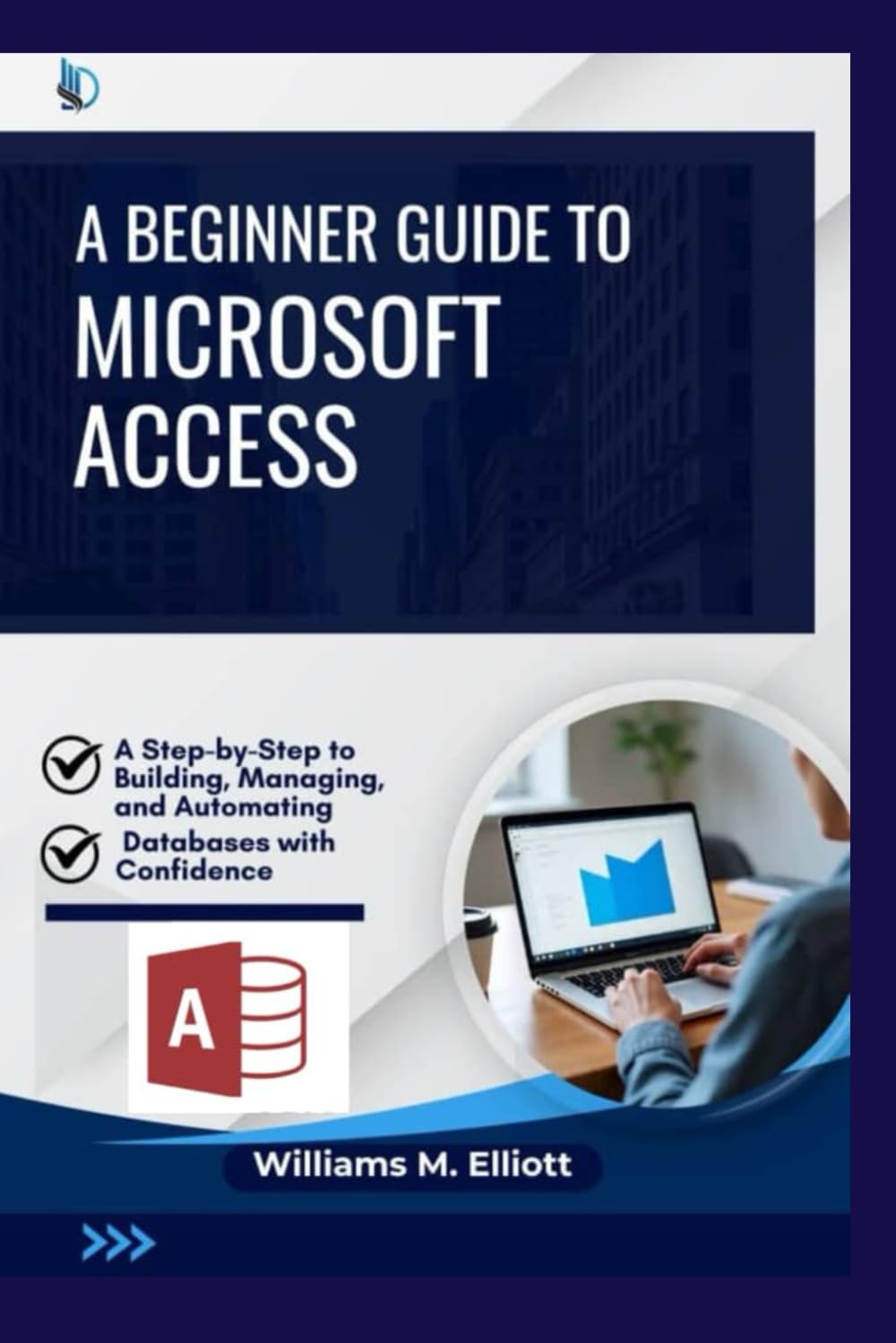 A Beginner Guide to Microsoft Access: A Step-by-Step to Building, Managing, and Automating Databases with Confidence