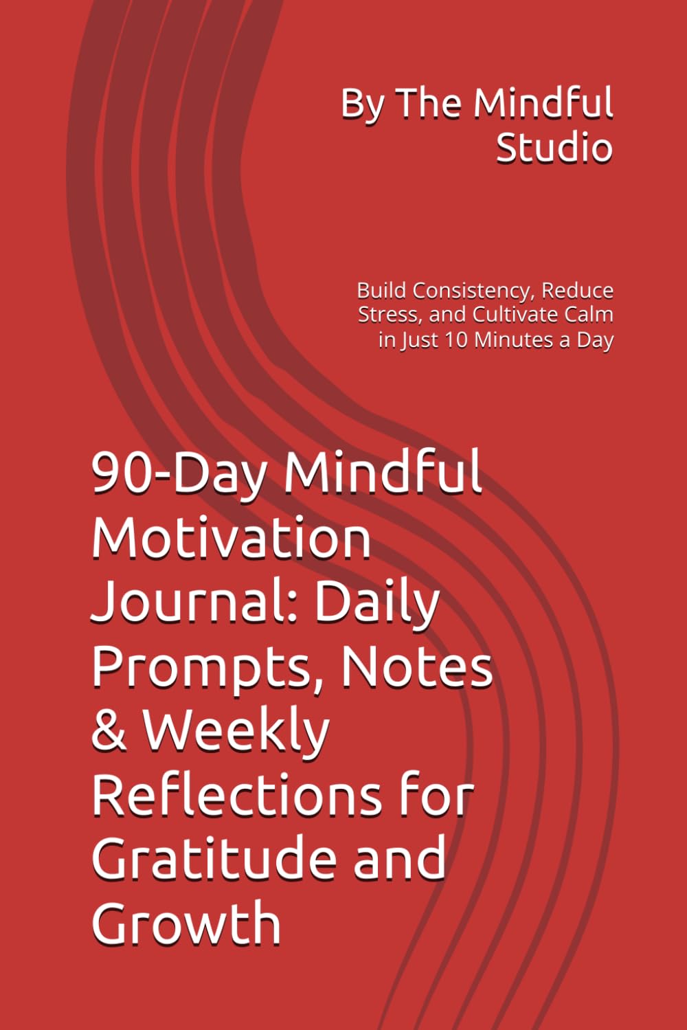90-Day Mindful Motivation Journal: Daily Prompts, Notes & Weekly Reflections for Gratitude and Growth: Build Consistency, Reduce Stress, and Cultivate Calm in Just 10 Minutes a Day