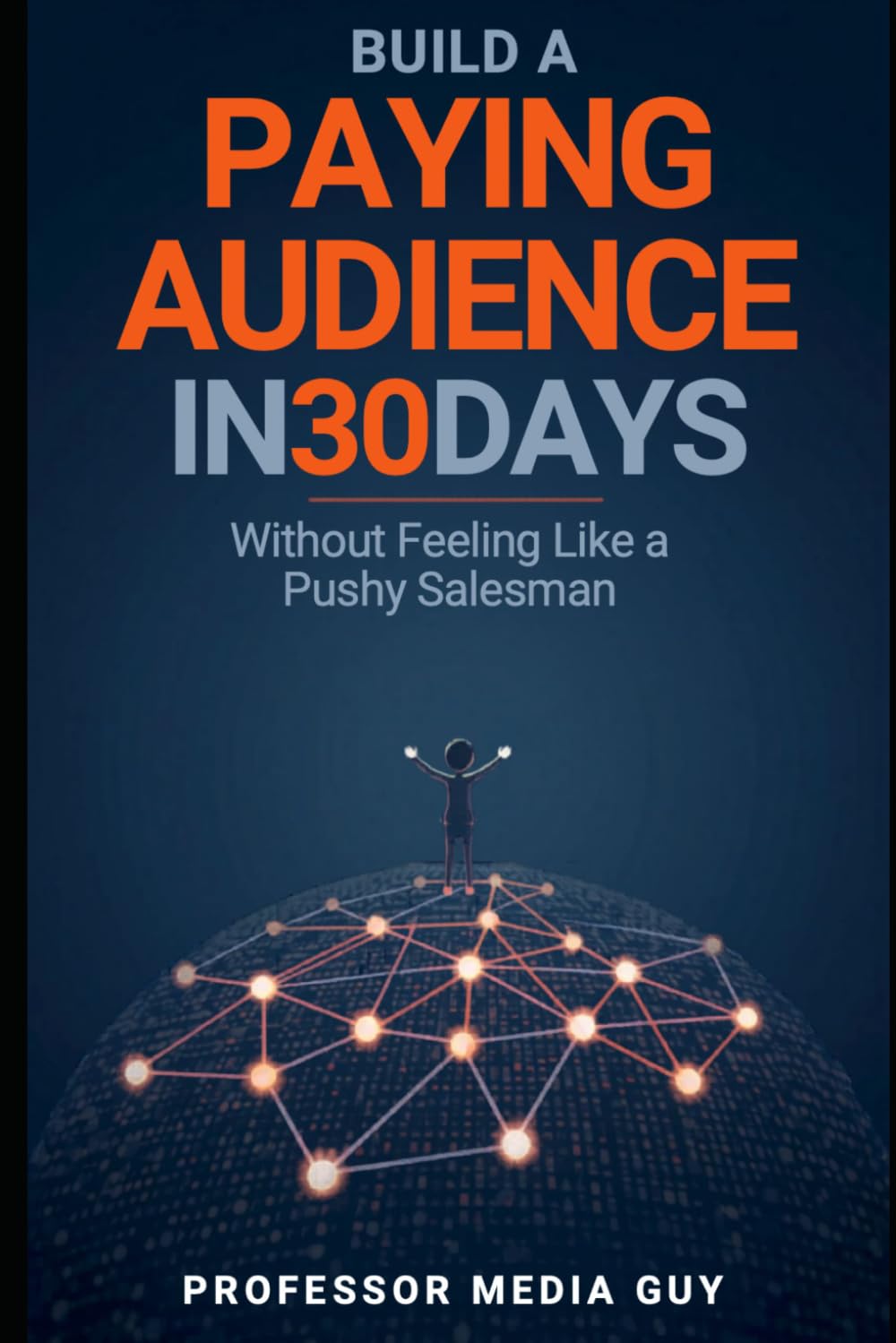 Build a Paying Audience in 30 Days: Without Feeling Like a Pushy Salesman (Learning with Professor Media Guy)