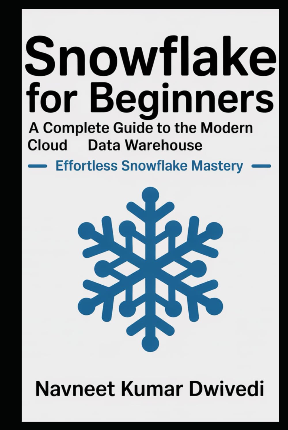 Snowflake for Beginners - A Complete Guide to the Modern Cloud Data Warehouse: Effortless Snowflake Mastery