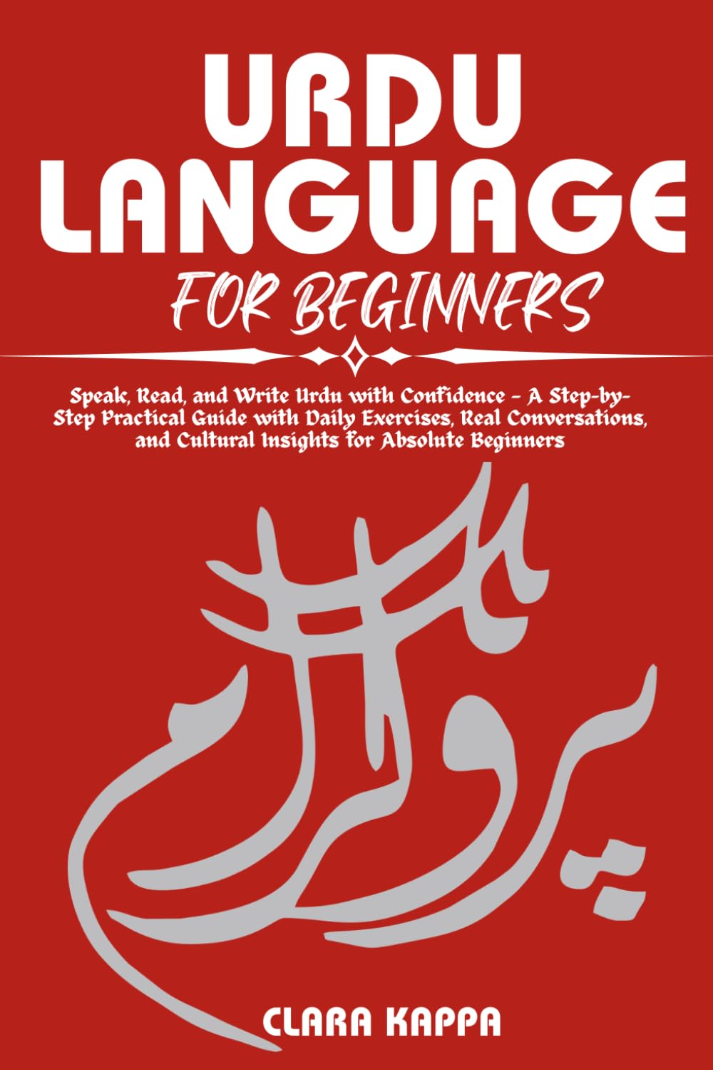 URDU LANGUAGE FOR BEGINNERS: Speak, Read, and Write Urdu with Confidence — A Step-by- Step Practical Guide with Daily Exercises, Real Conversations, ... Absolute Beginners (Language Mastery Guides)