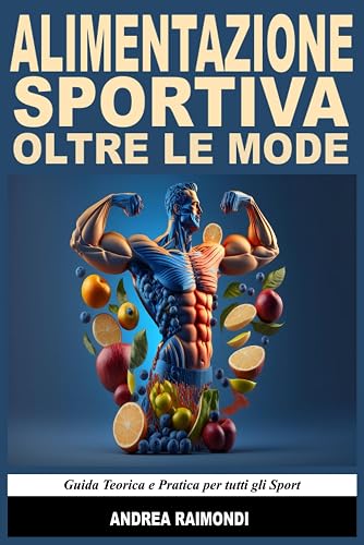 Alimentazione Sportiva Oltre Le Mode. Guida Teorica e Pratica per tutti gli Sport: Prestazione, Dimagrimento e Ipertrofia Muscolare