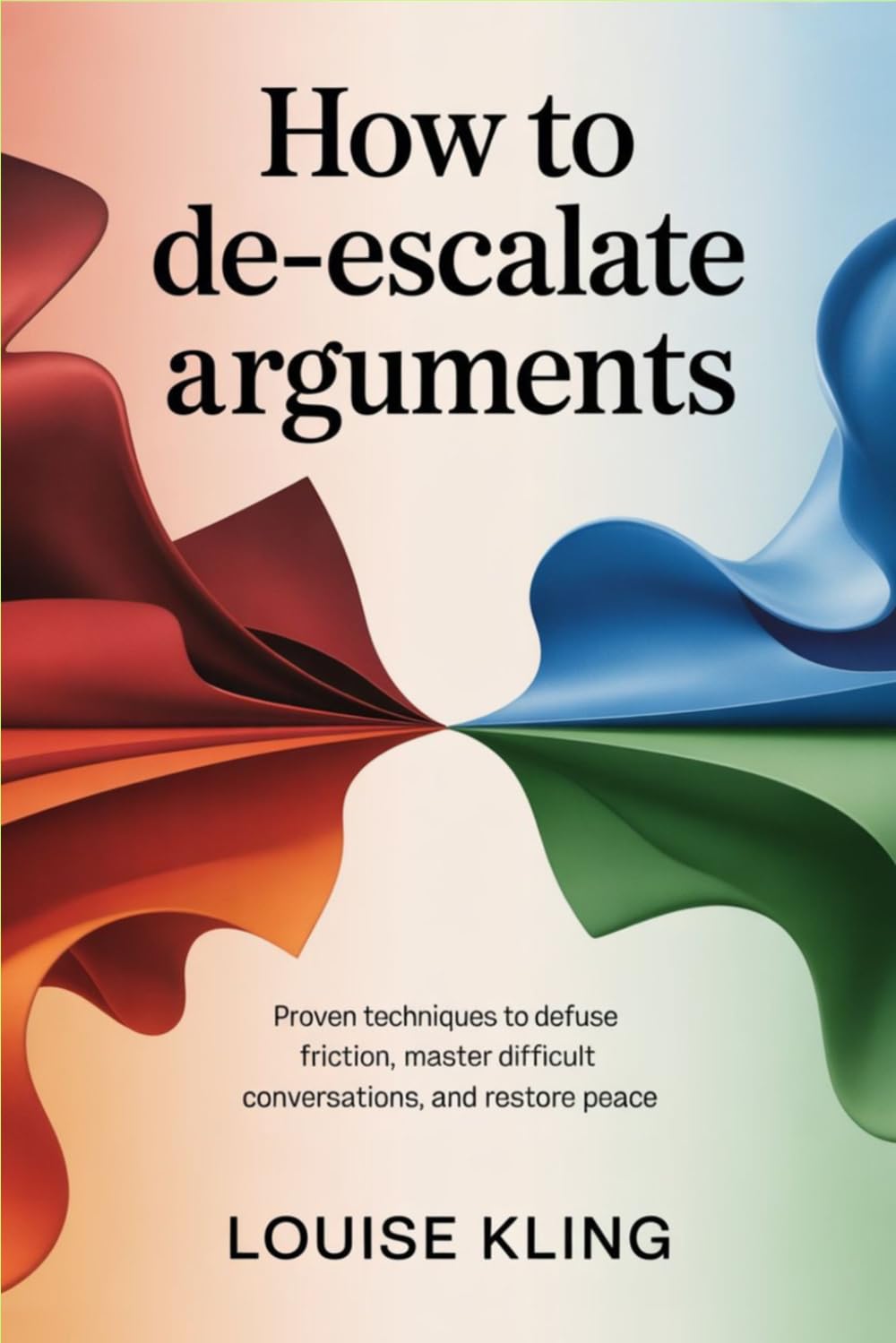 How to De-Escalate Arguments: Proven Techniques to Defuse Friction, Master Difficult Conversations, and Restore Peace