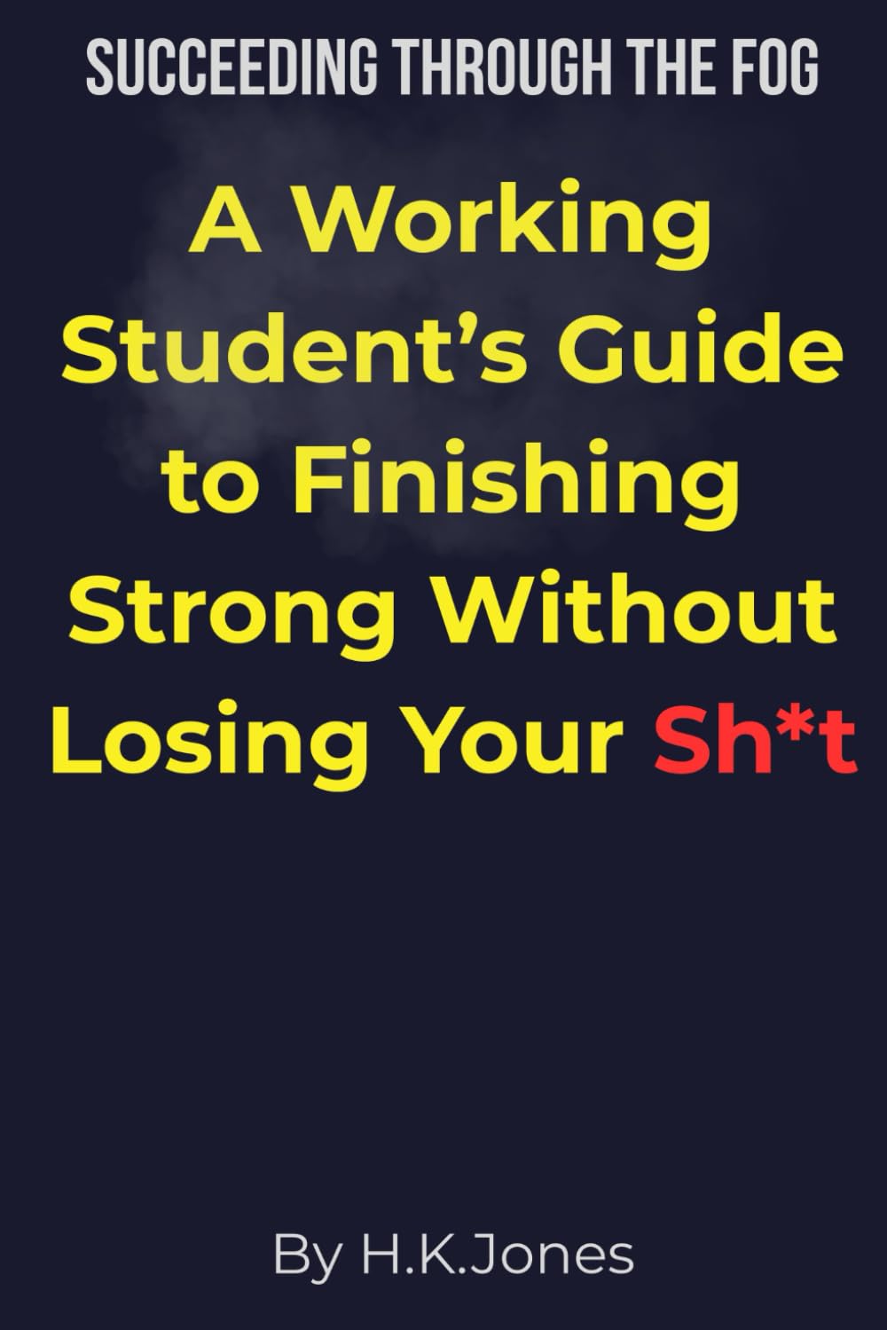 Succeeding Through the Fog: A Working Student's Guide to Graduating Without Completely Losing Your Sh*t