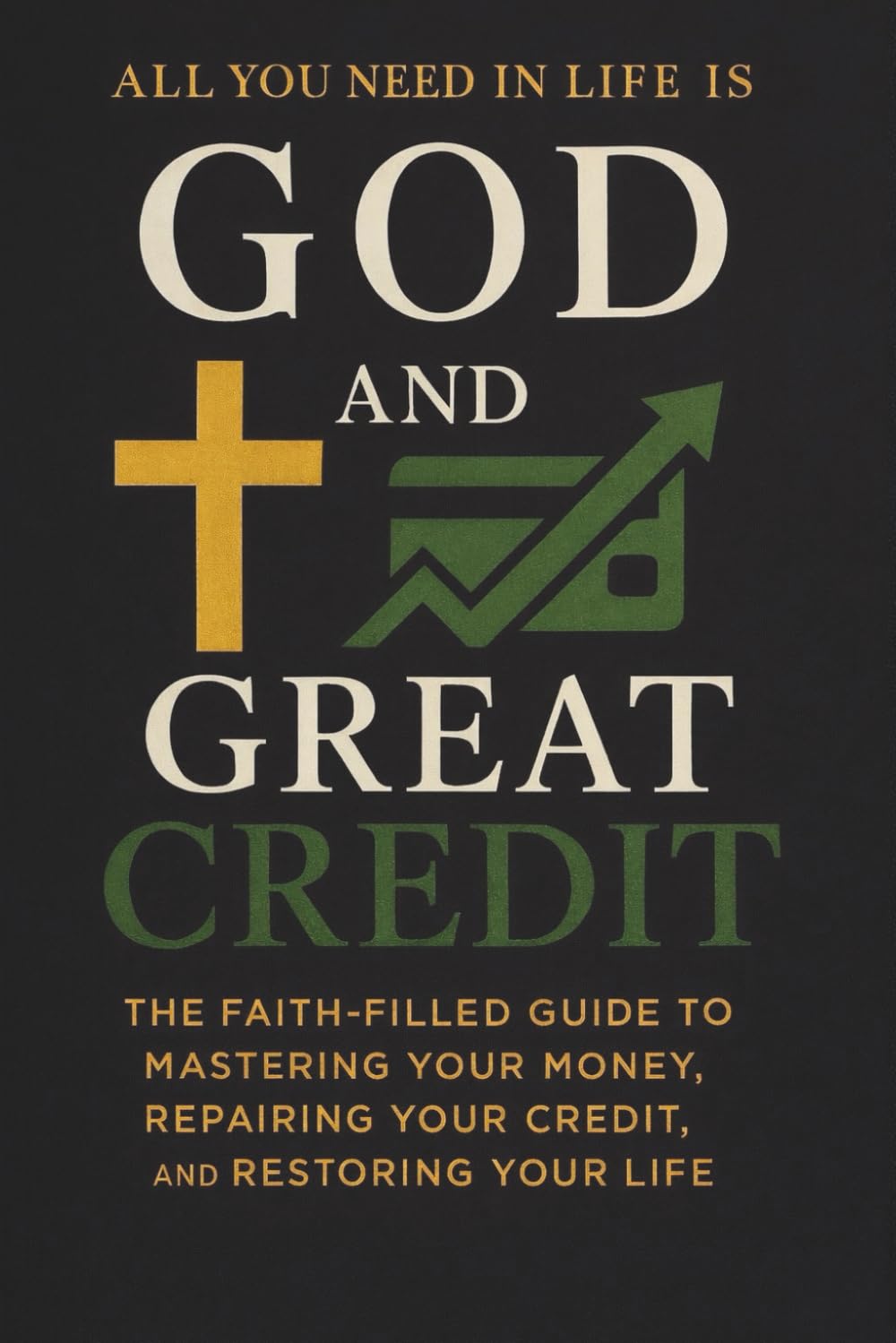 All You Need in Life Is God and Great Credit: The Faith-Filled Guide To Mastering Your Money, Repairing Your Credit and Restoring Your Life