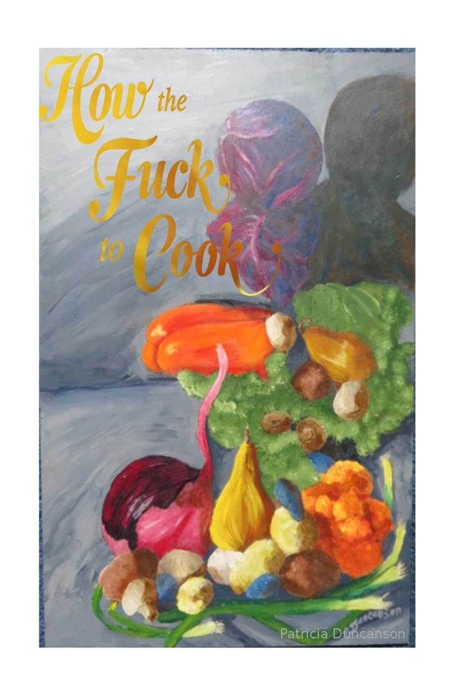 How the Fuck to Cook,: The Absolute Fucking Basics