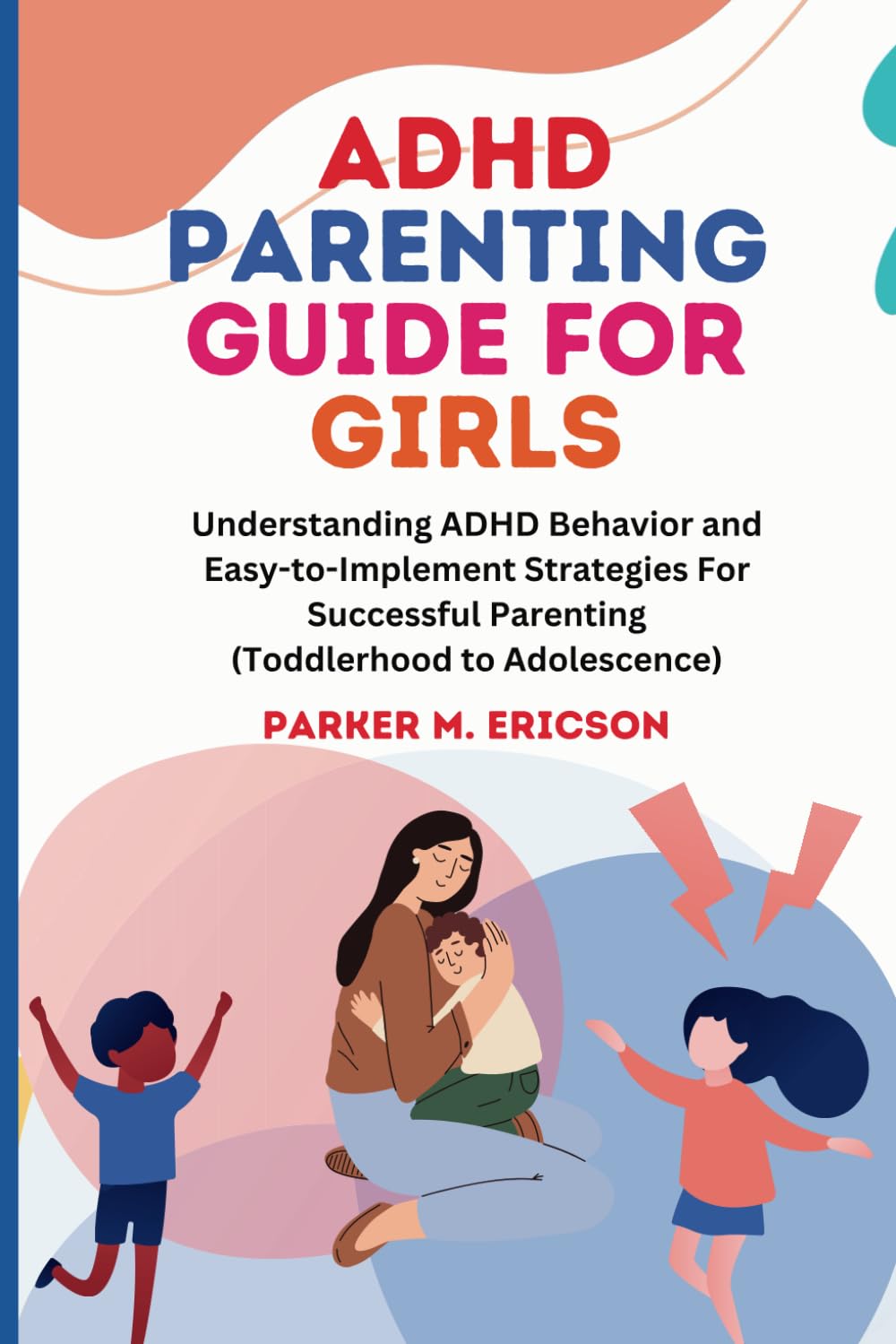 ADHD PARENTING GUIDE FOR GIRLS: UNDERSTANDING ADHD BEHAVIOR AND EASY-TO-IMPLEMENT STRATEGIES FOR SUCCESSFUL PARENTING (TODDLERHOOD TO ADOLESCENCE)