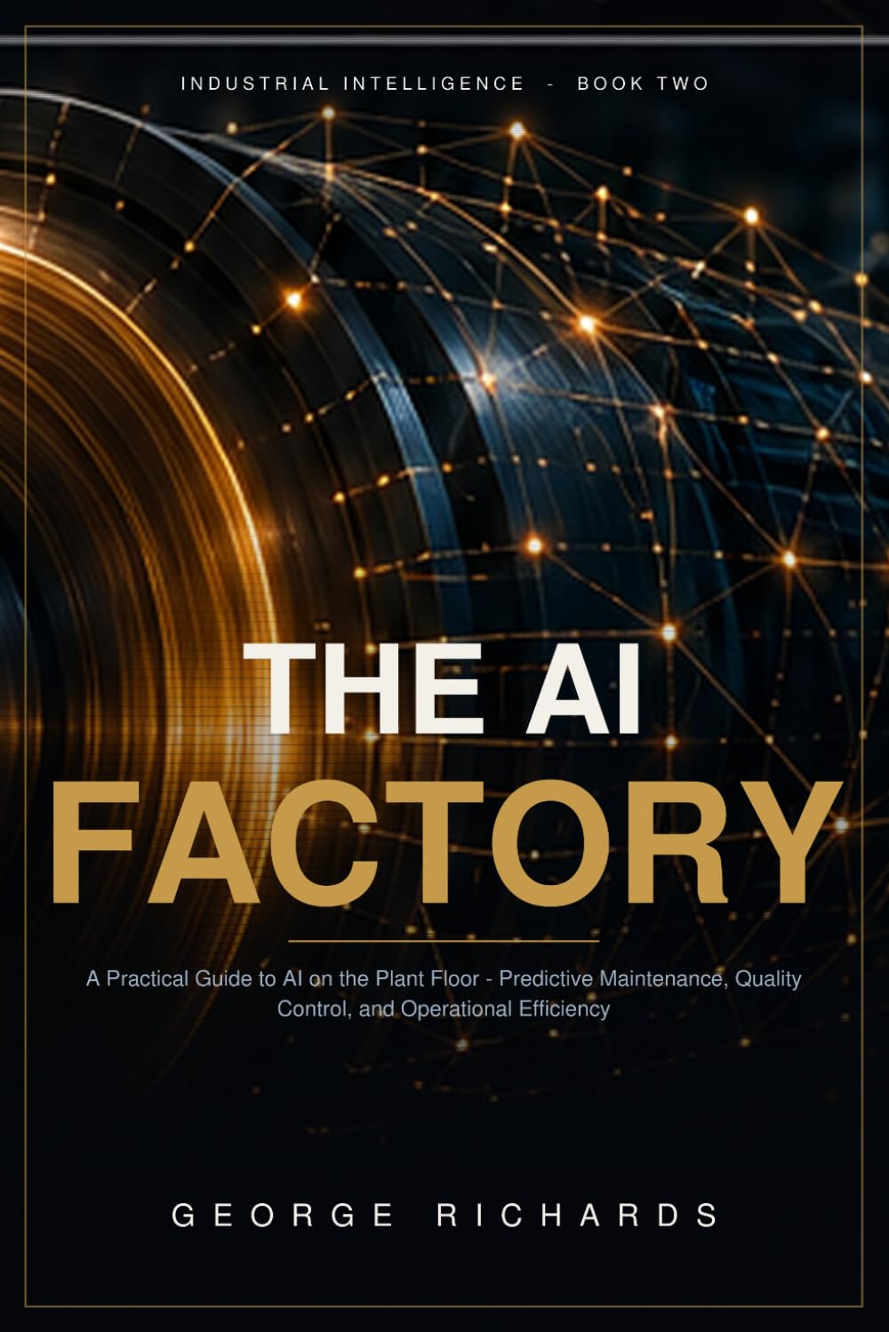 The AI Factory: A Practical Guide to Artificial Intelligence on the Plant Floor — Predictive Maintenance, Quality Control, and Operational Efficiency (Industrial Intelligence)