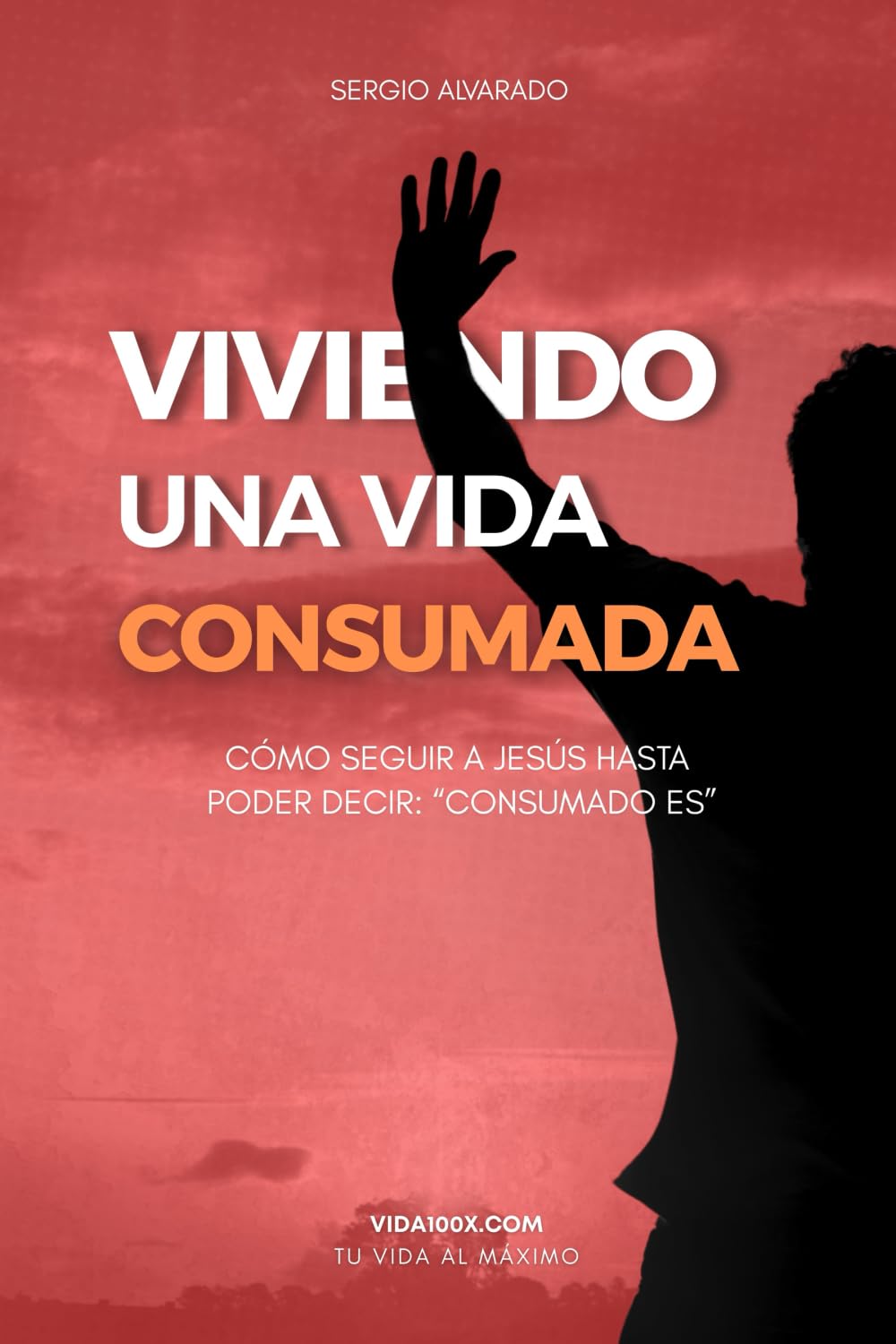 VIVIENDO UNA VIDA CONSUMADA: Cómo seguir a Jesús hasta poder decir: “Consumado es”