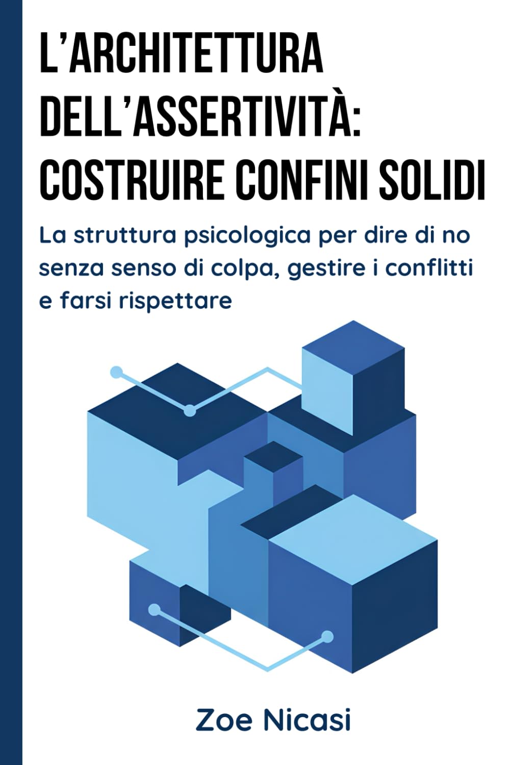 L’Architettura dell’Assertività: Costruire Confini Solidi: La struttura psicologica per dire di no senza senso di colpa, gestire i conflitti e farsi rispettare