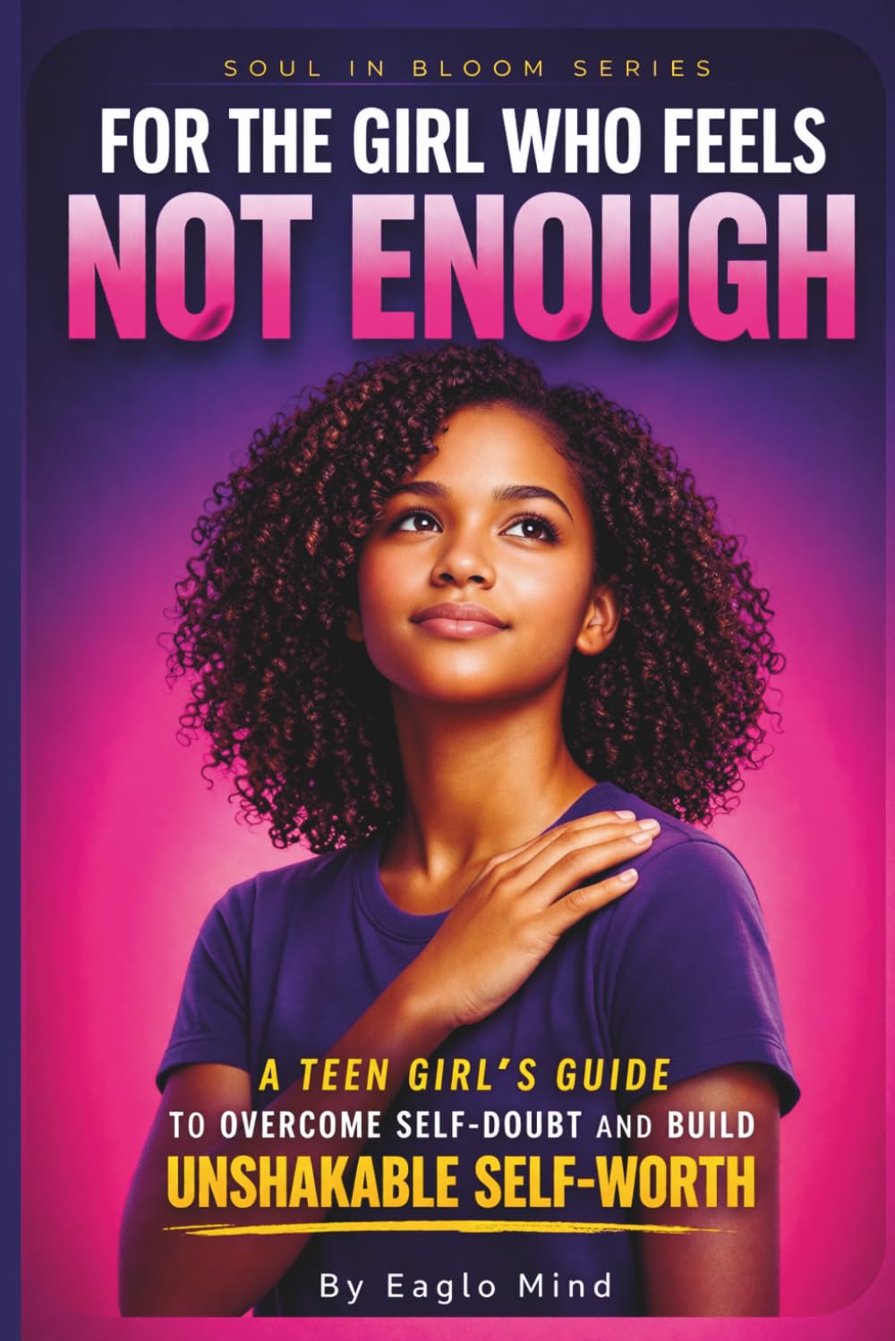 FOR THE GIRL WHO FEELS NOT ENOUGH: A Teen Girl’s Guide to Overcome Self-Doubt and Build Unshakable Self-Worth (Soul in Bloom)