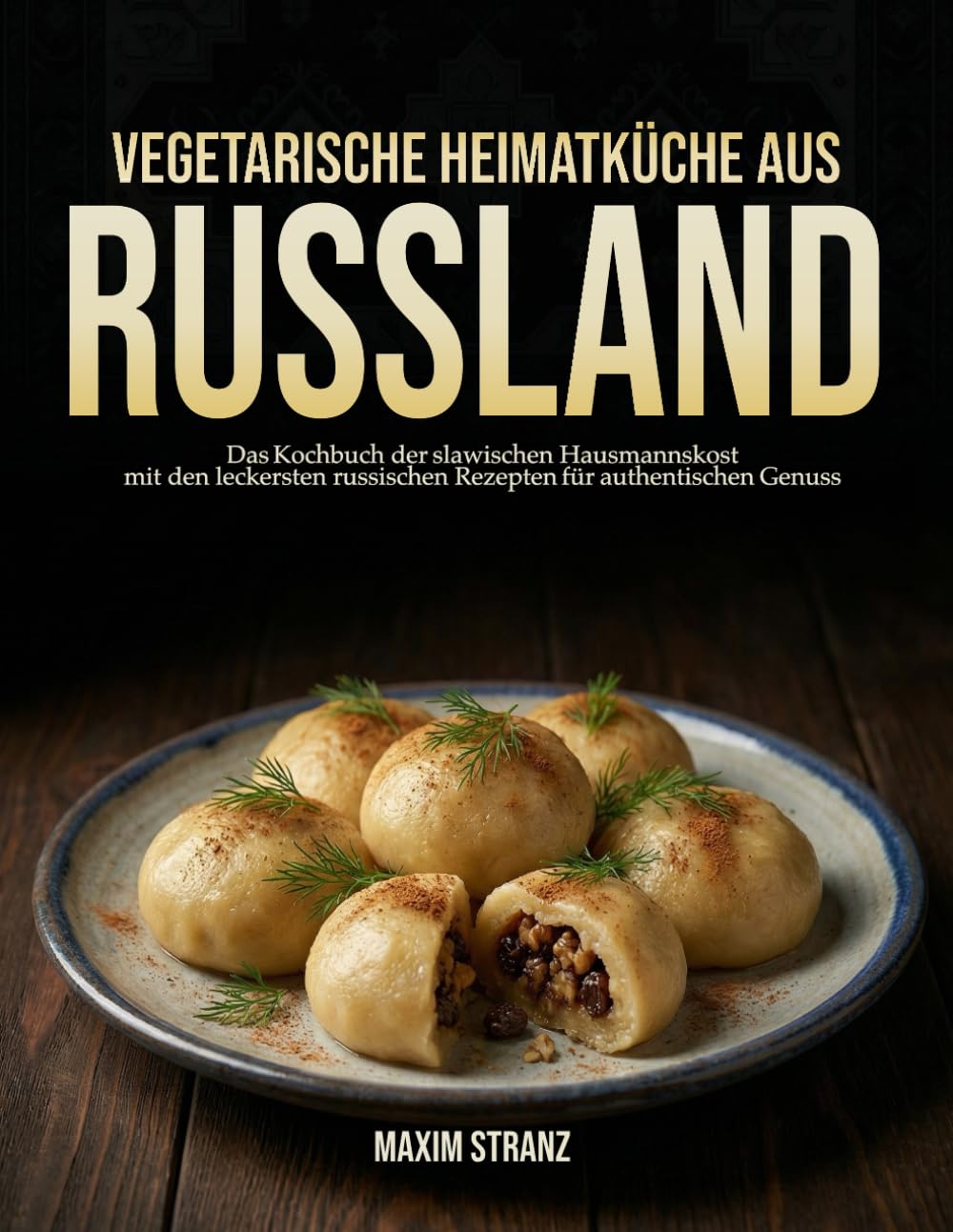 Vegetarische Heimatküche aus Russland: Das Kochbuch der slawischen Hausmannskost mit den leckersten russischen Rezepten für authentischen Genuss