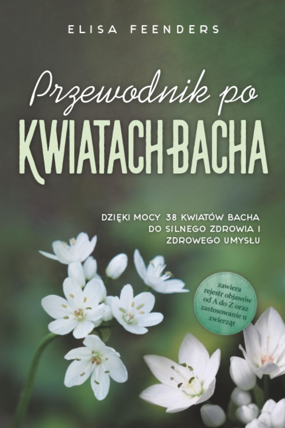 Przewodnik po Kwiatach Bacha: Dzięki mocy 38 kwiatów Bacha do silnego zdrowia i zdrowego umysłu – zawiera rejestr objawów od A do Z oraz zastosowanie u zwierząt